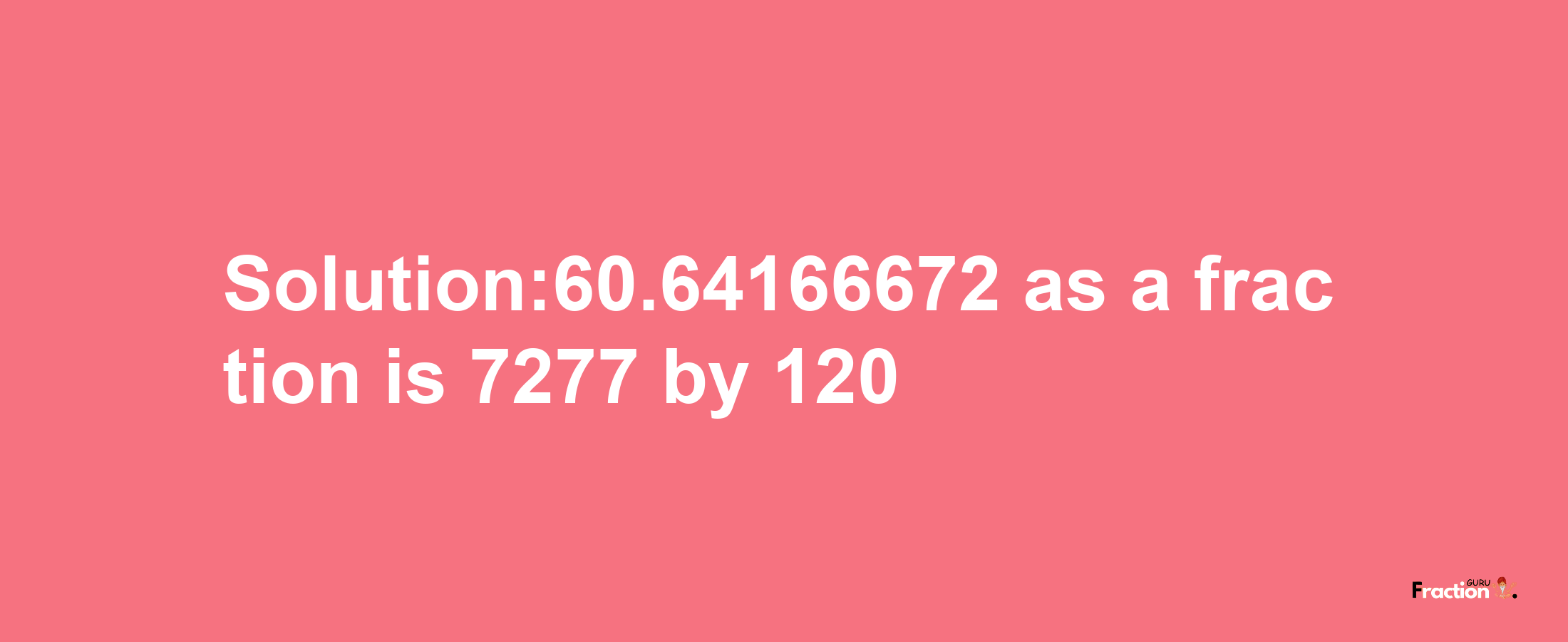 Solution:60.64166672 as a fraction is 7277/120