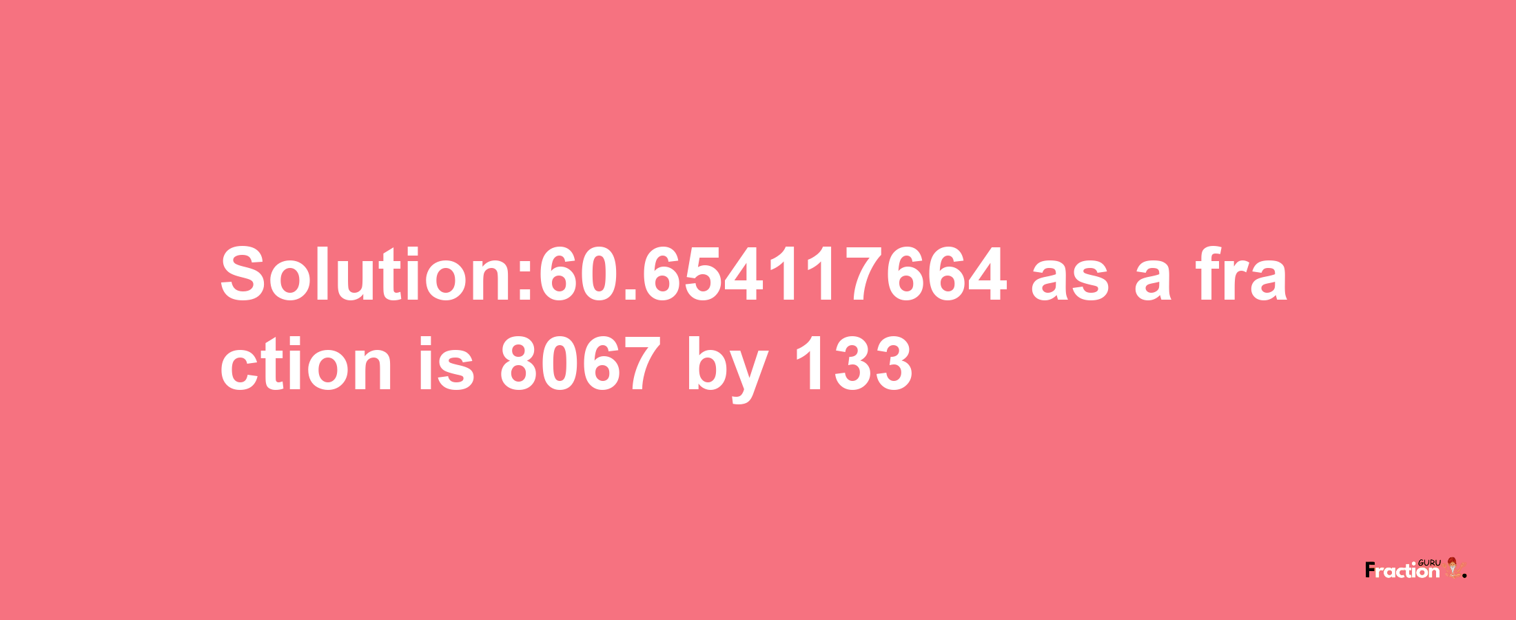 Solution:60.654117664 as a fraction is 8067/133