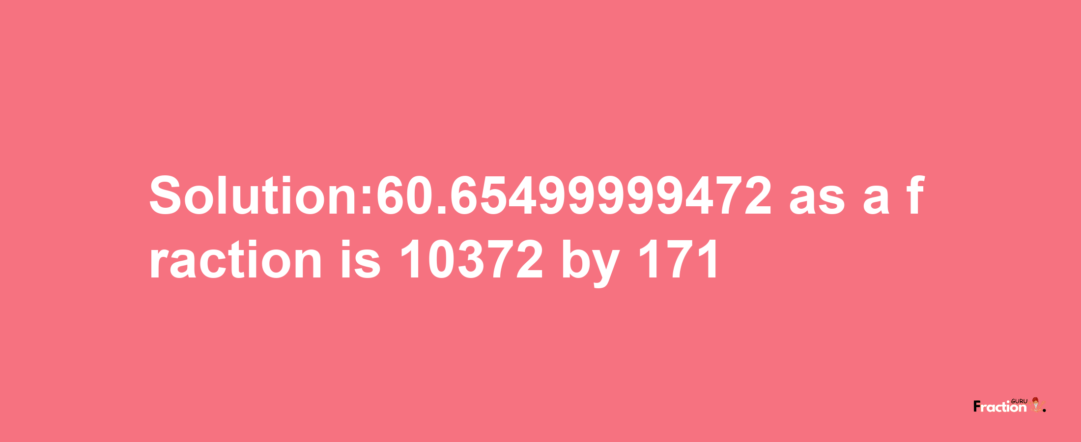 Solution:60.65499999472 as a fraction is 10372/171