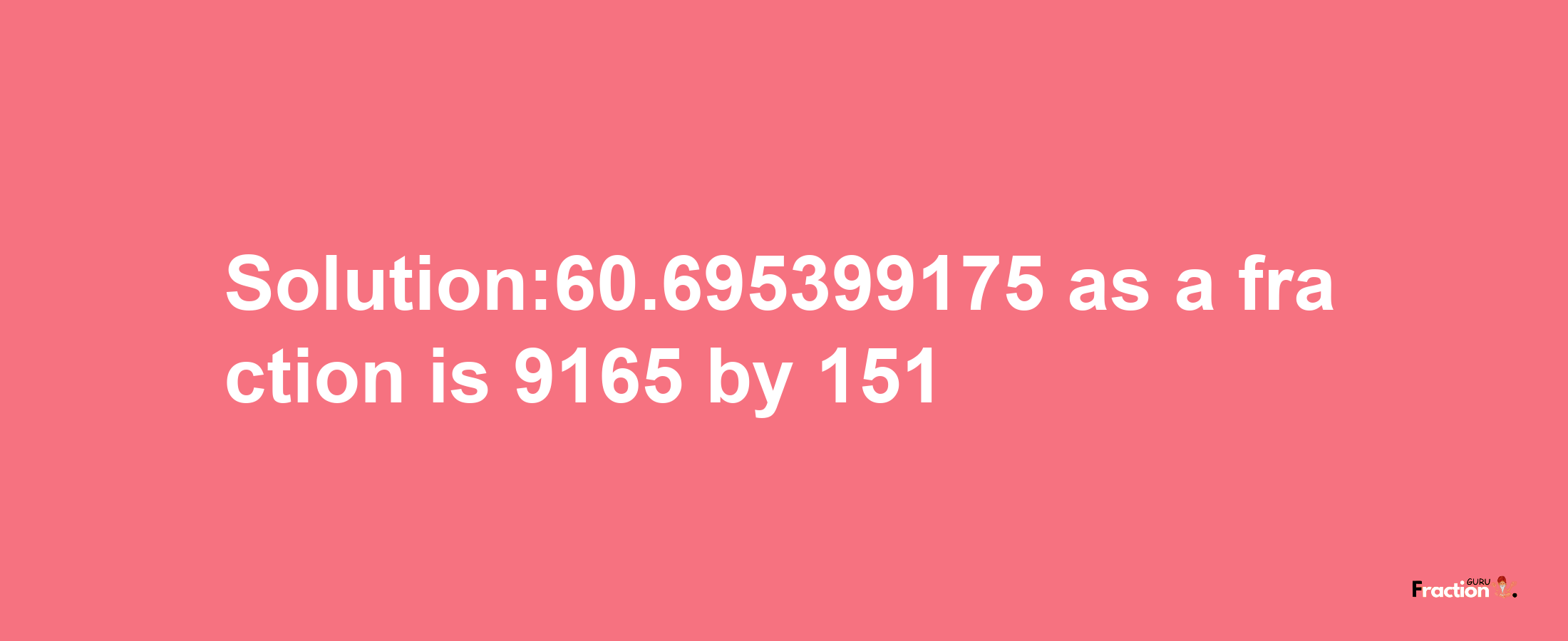 Solution:60.695399175 as a fraction is 9165/151