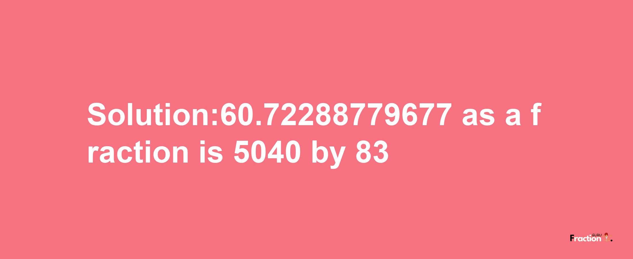 Solution:60.72288779677 as a fraction is 5040/83