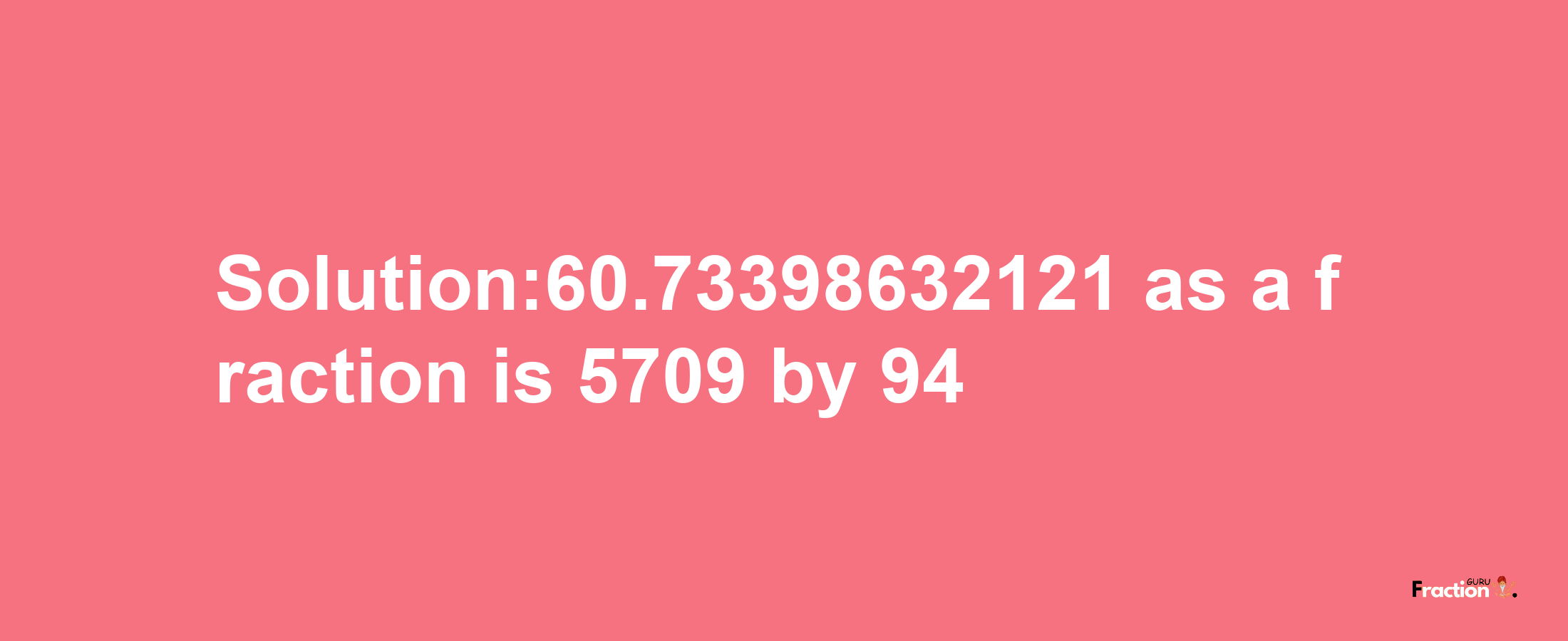 Solution:60.73398632121 as a fraction is 5709/94