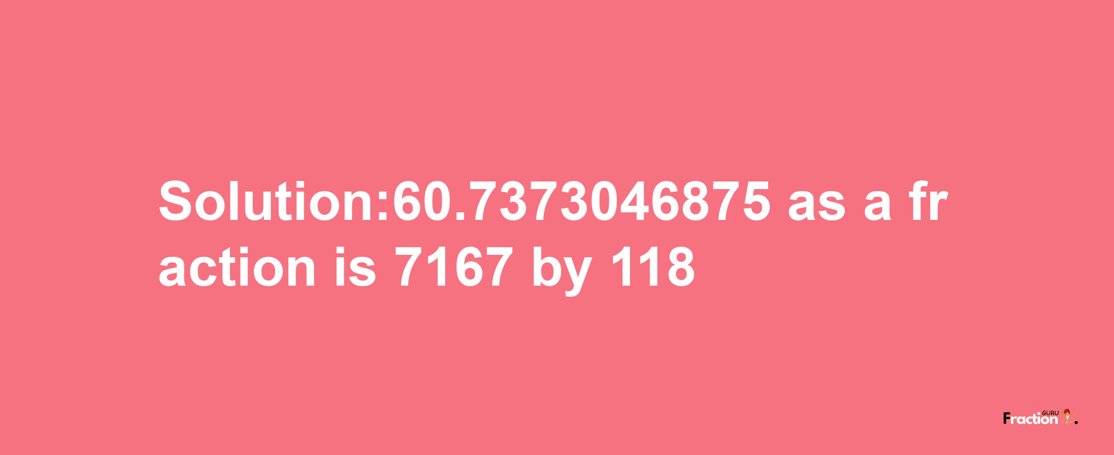 Solution:60.7373046875 as a fraction is 7167/118