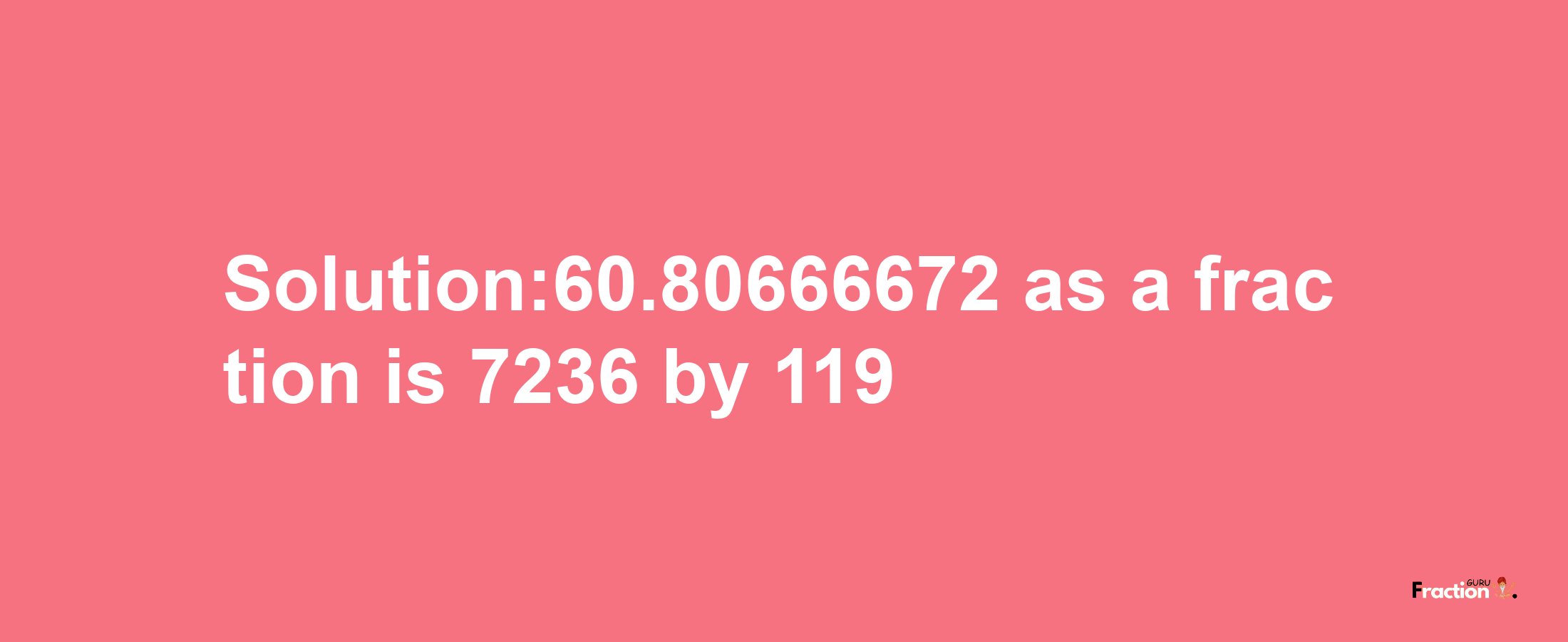 Solution:60.80666672 as a fraction is 7236/119