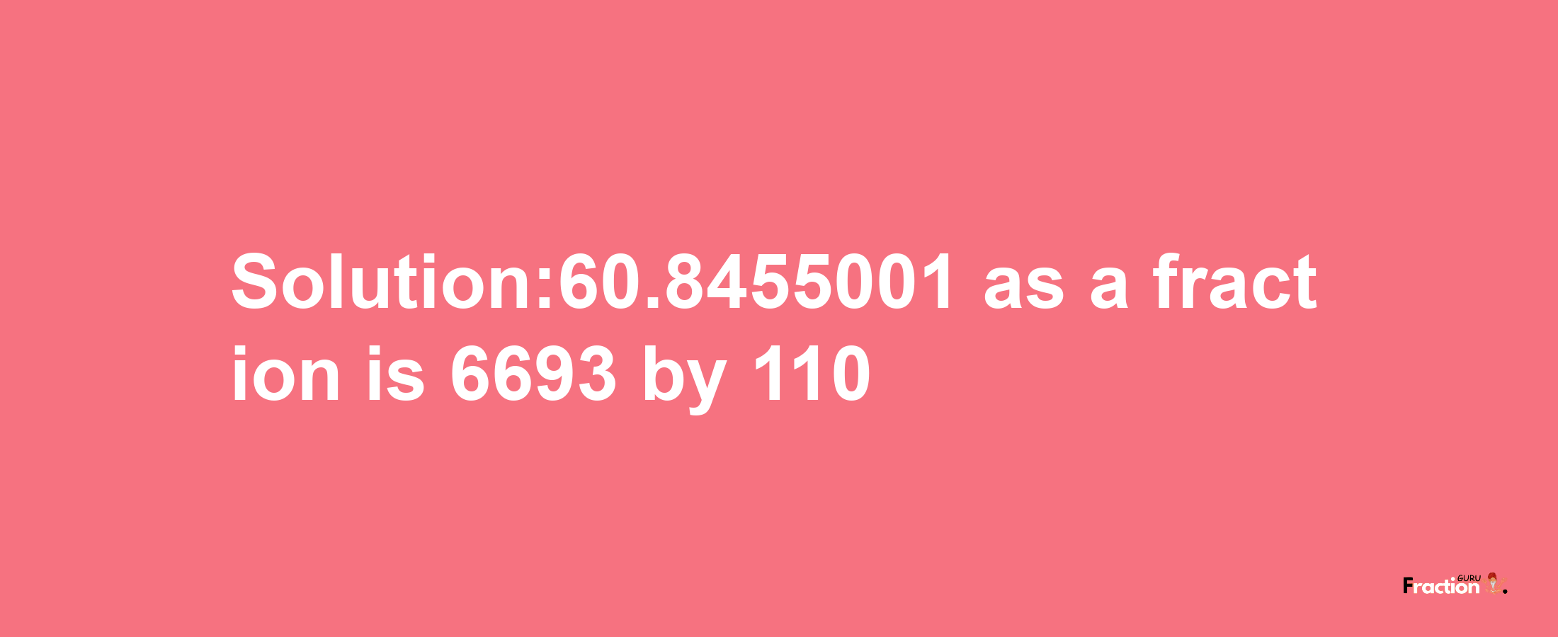 Solution:60.8455001 as a fraction is 6693/110