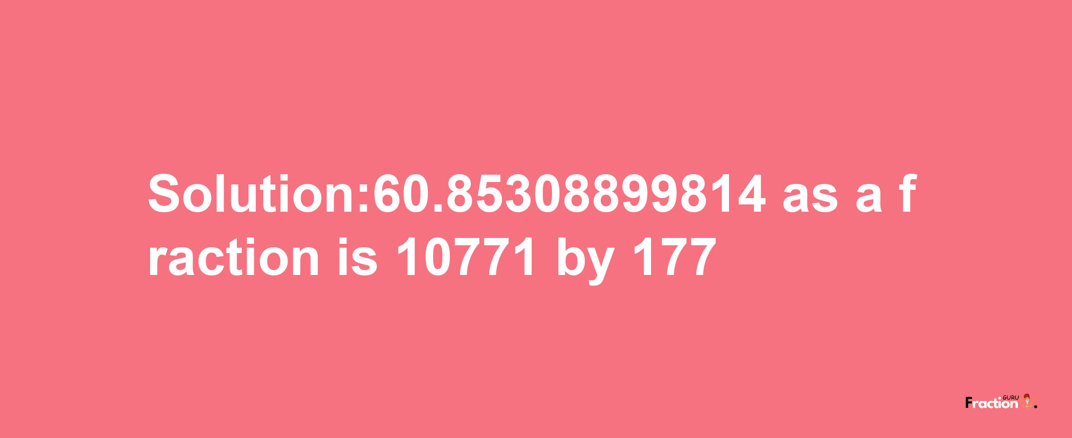 Solution:60.85308899814 as a fraction is 10771/177