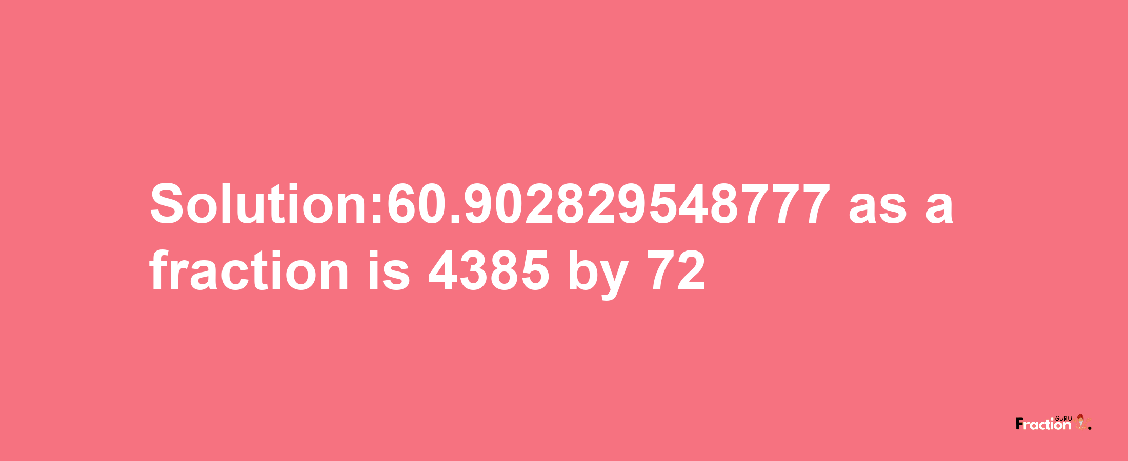 Solution:60.902829548777 as a fraction is 4385/72