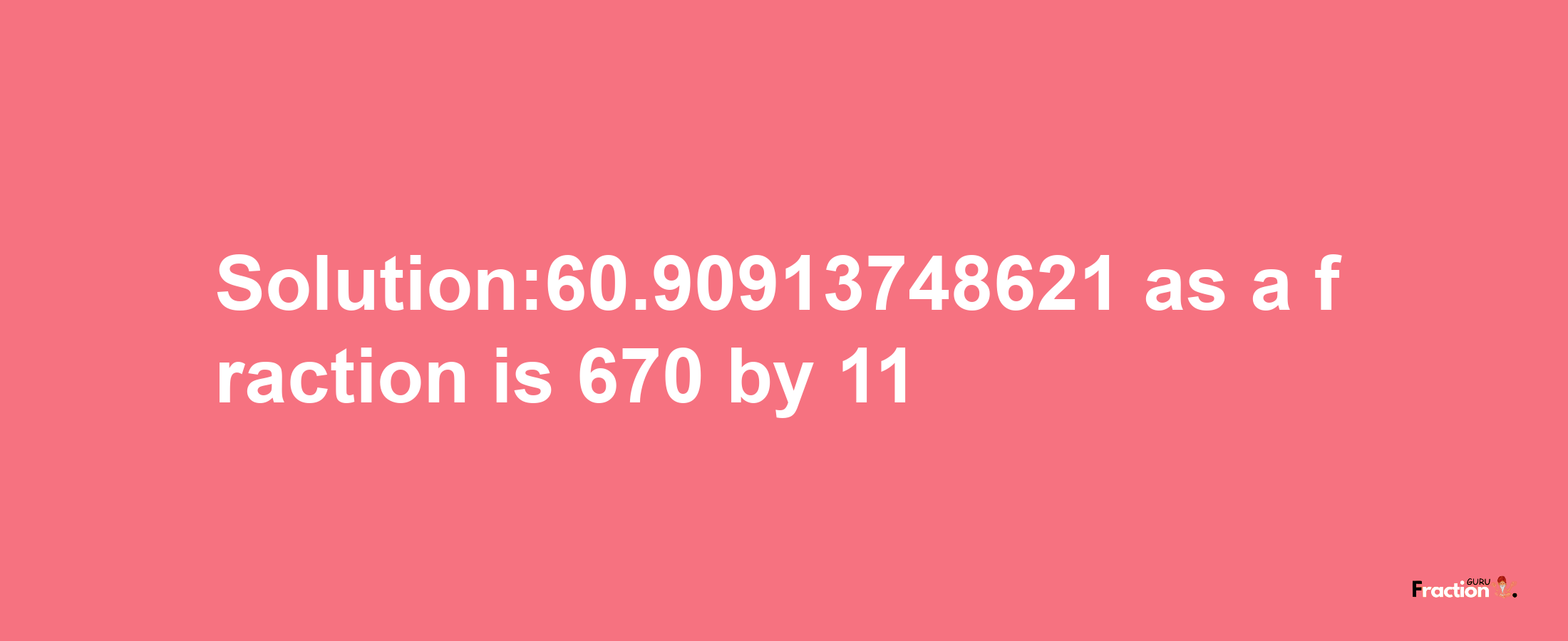 Solution:60.90913748621 as a fraction is 670/11