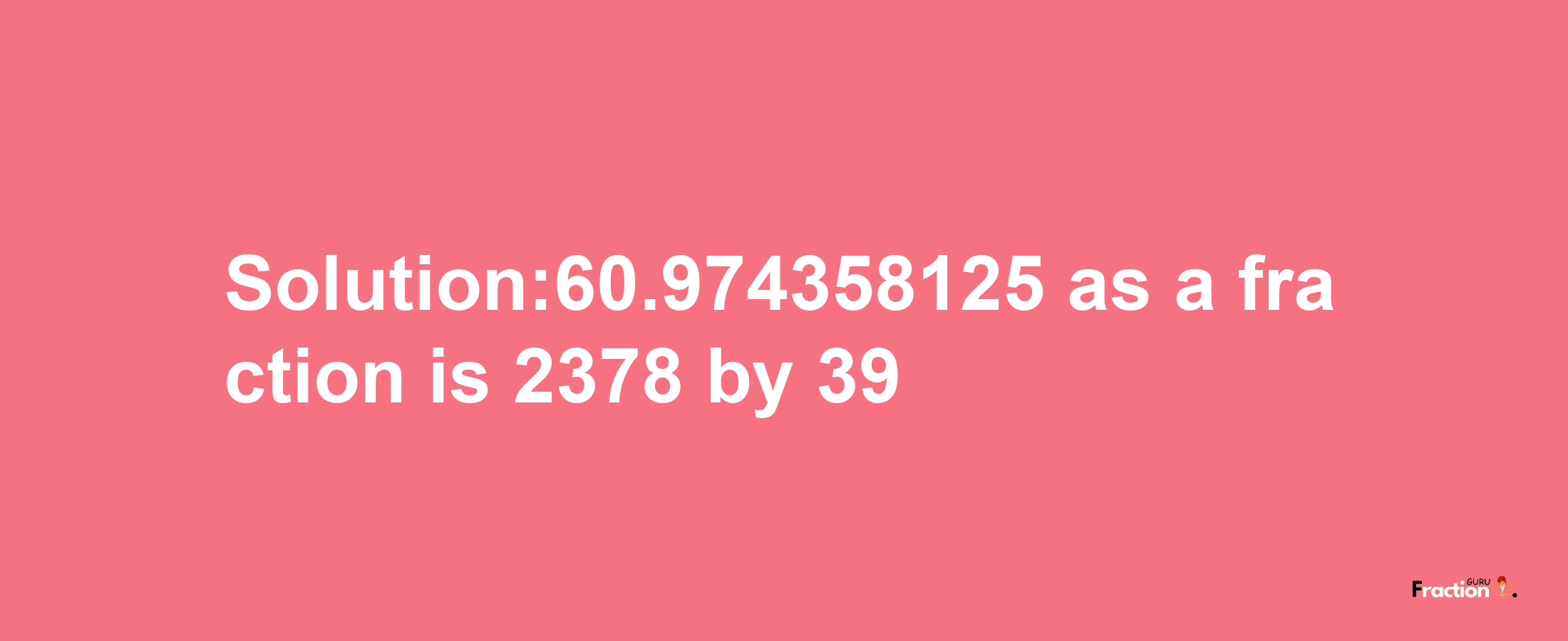 Solution:60.974358125 as a fraction is 2378/39