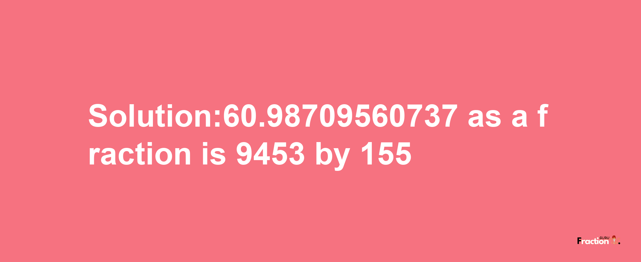 Solution:60.98709560737 as a fraction is 9453/155