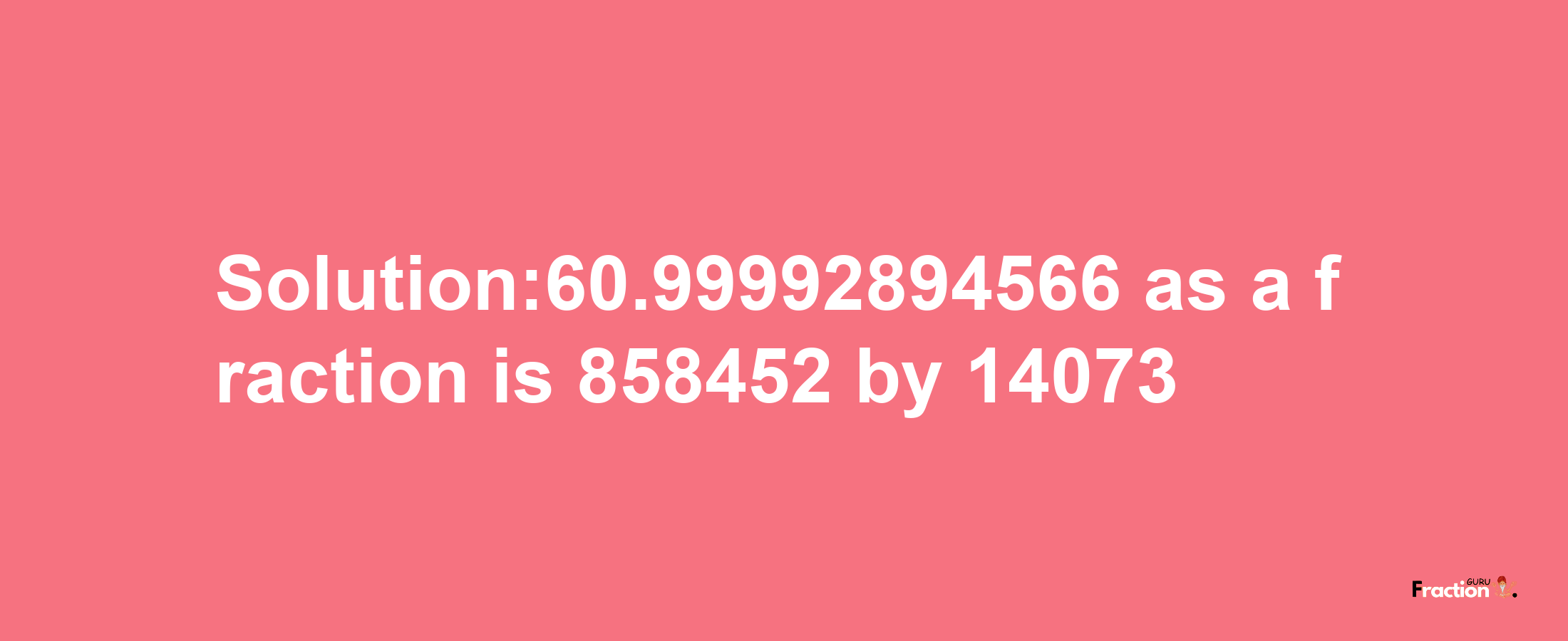 Solution:60.99992894566 as a fraction is 858452/14073