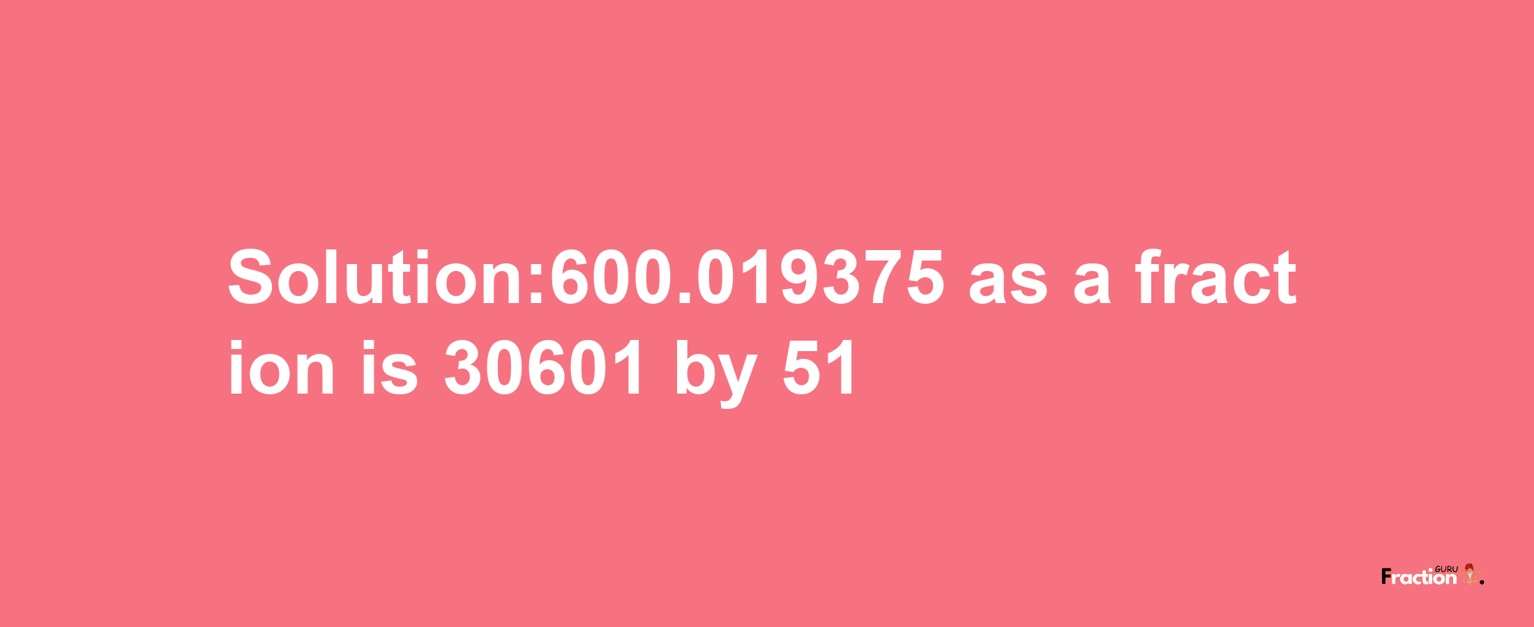 Solution:600.019375 as a fraction is 30601/51