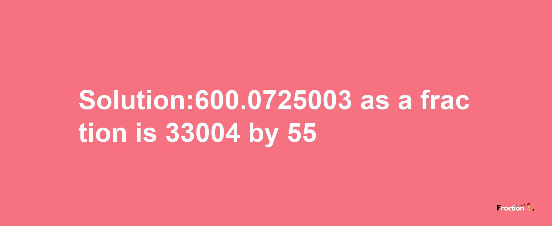 Solution:600.0725003 as a fraction is 33004/55