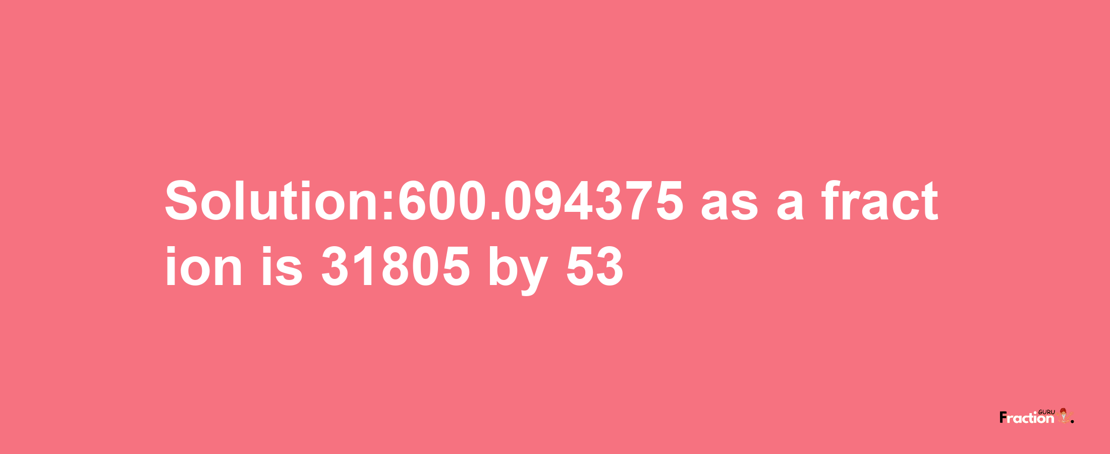 Solution:600.094375 as a fraction is 31805/53