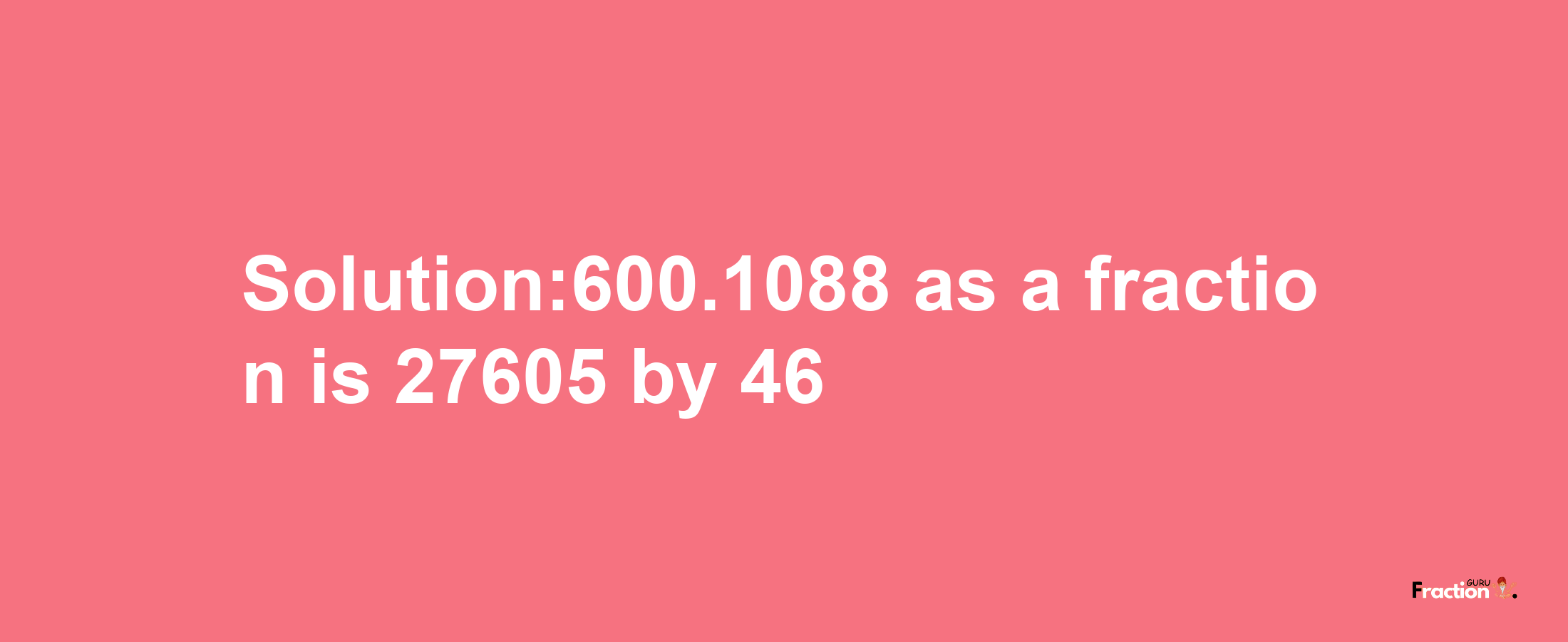 Solution:600.1088 as a fraction is 27605/46