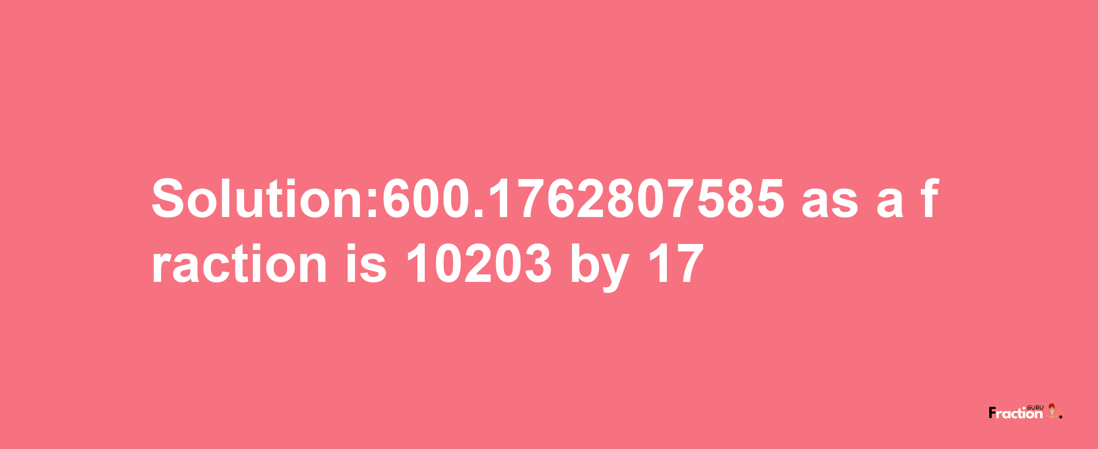 Solution:600.1762807585 as a fraction is 10203/17