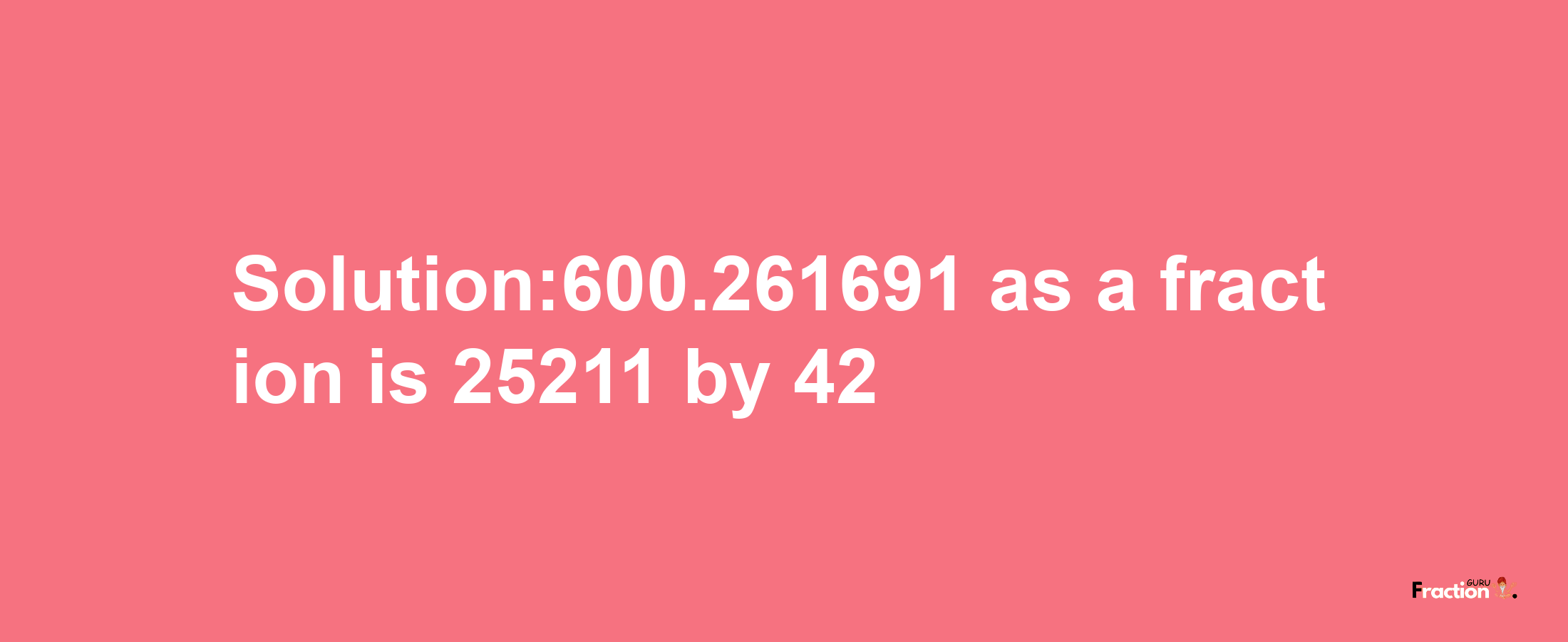 Solution:600.261691 as a fraction is 25211/42