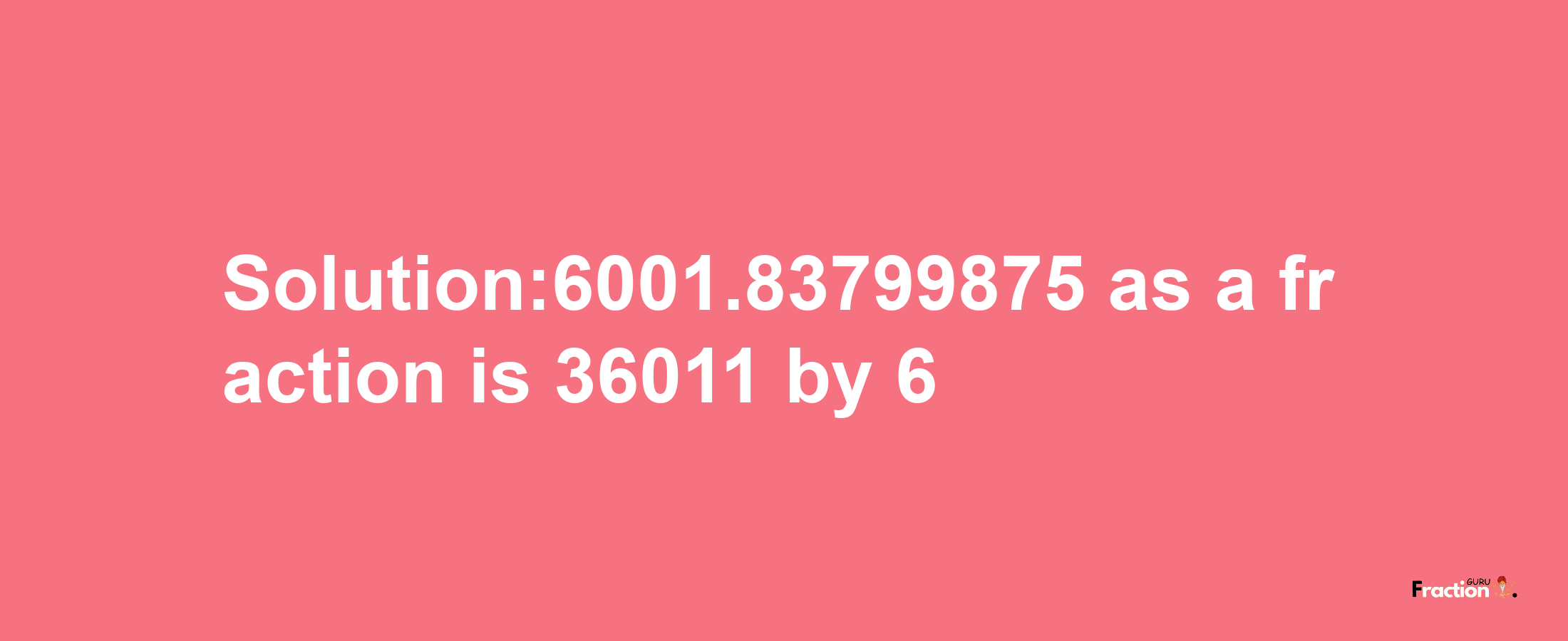 Solution:6001.83799875 as a fraction is 36011/6