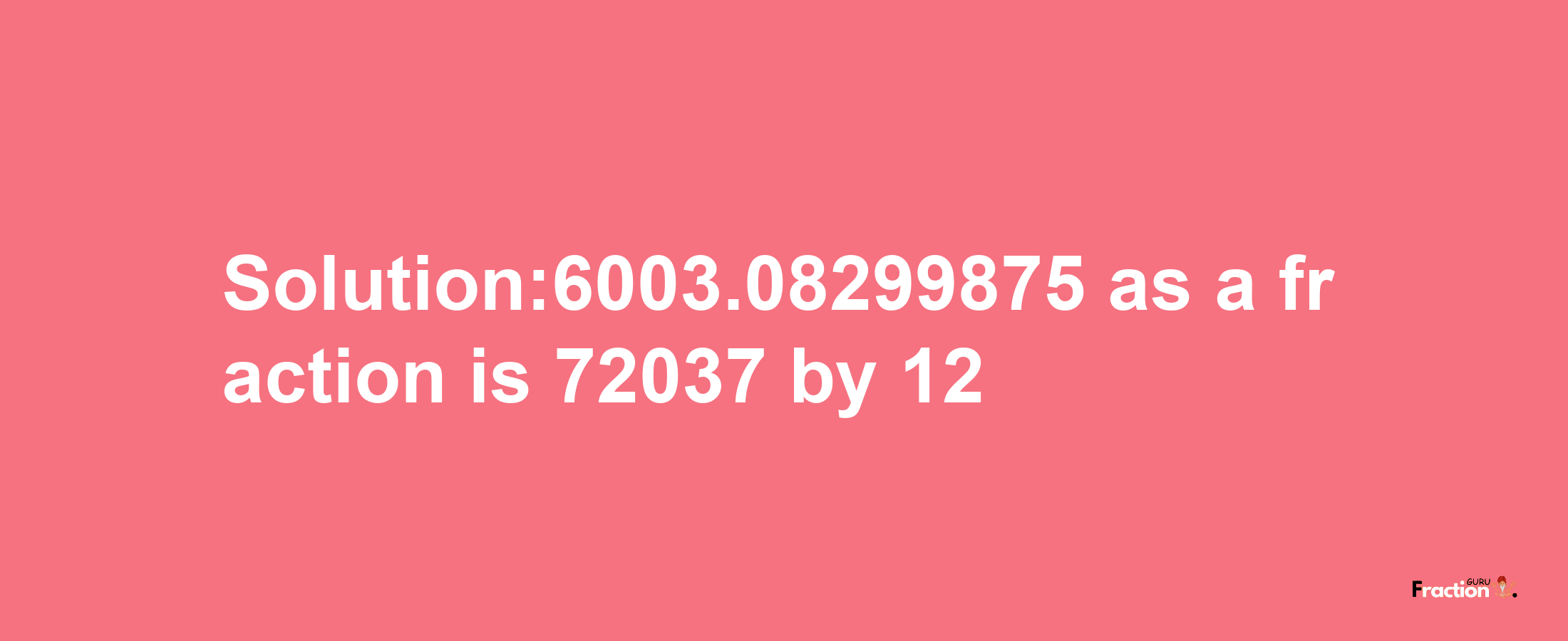 Solution:6003.08299875 as a fraction is 72037/12