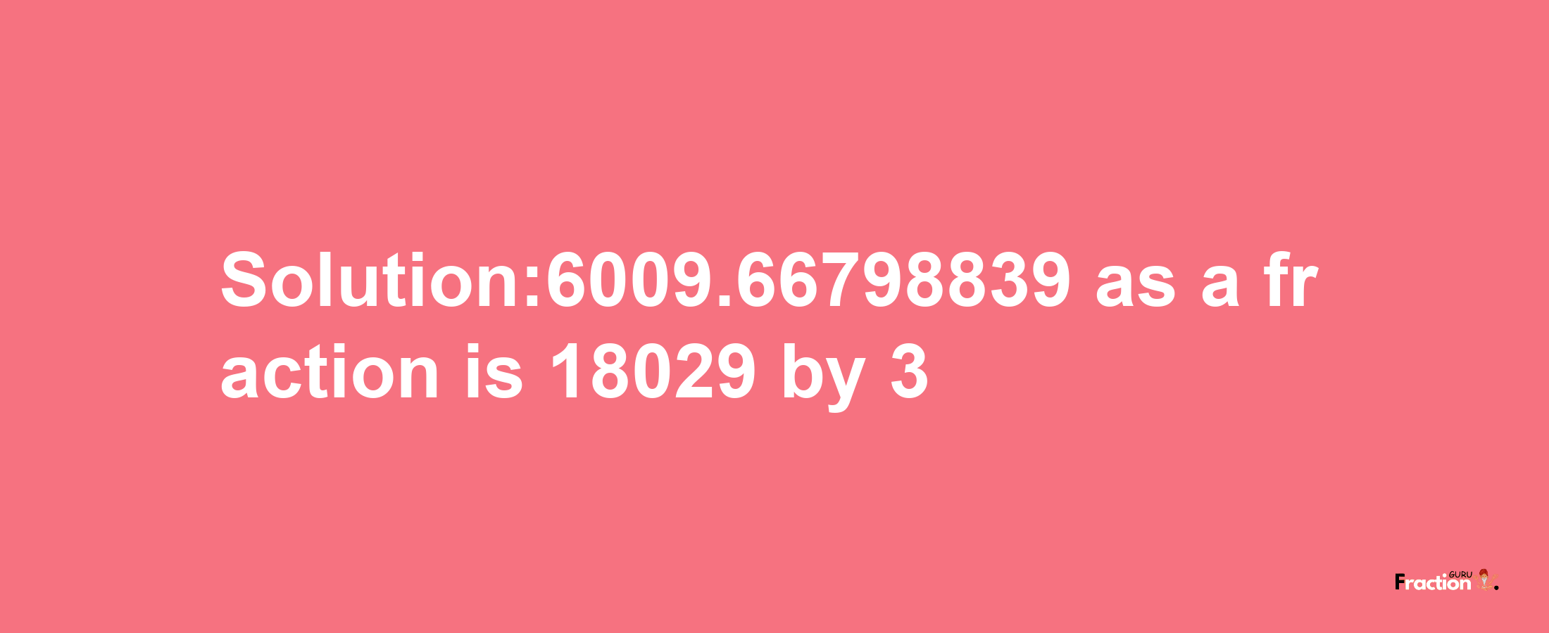 Solution:6009.66798839 as a fraction is 18029/3