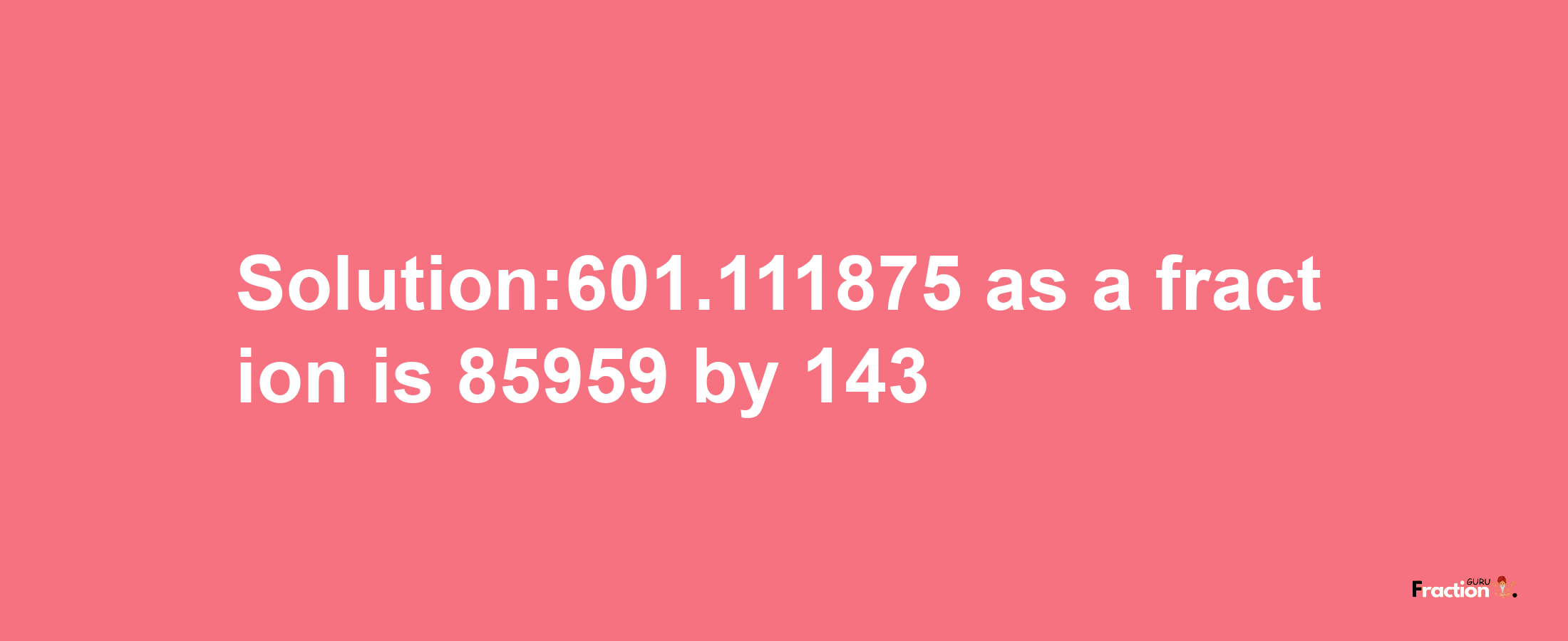 Solution:601.111875 as a fraction is 85959/143