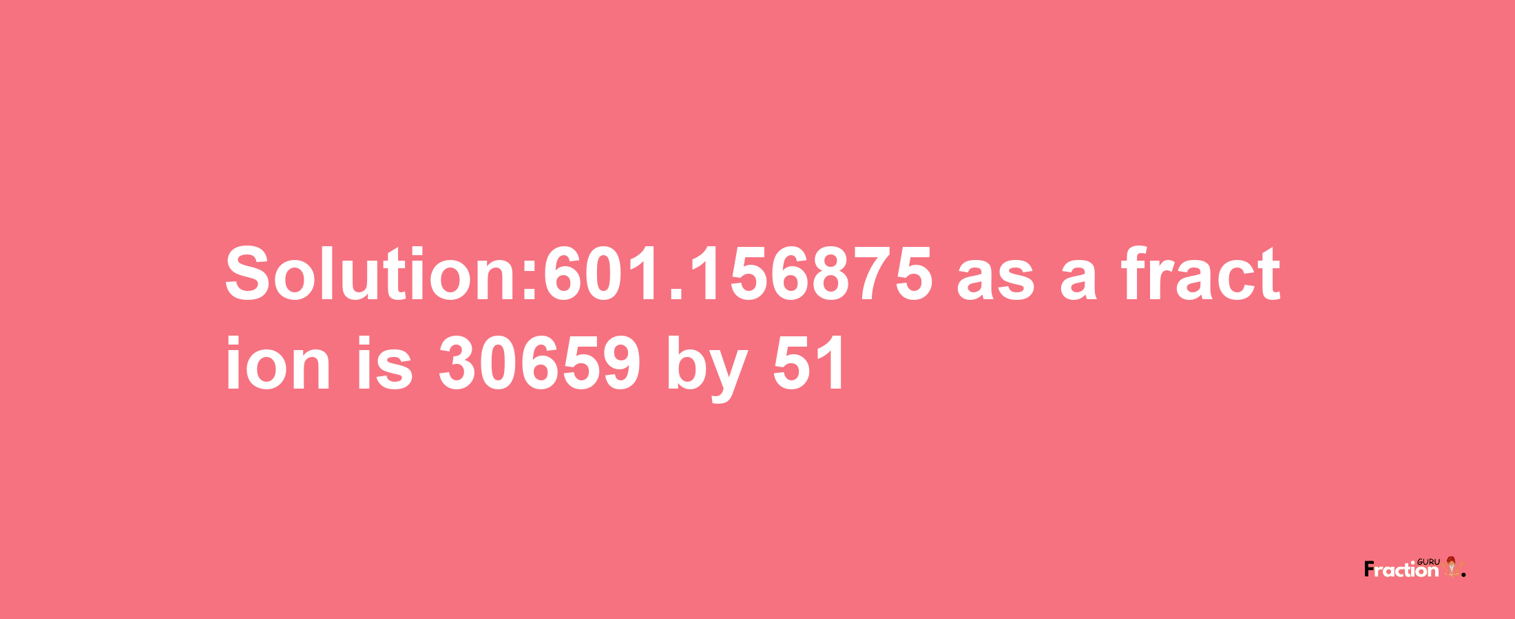 Solution:601.156875 as a fraction is 30659/51