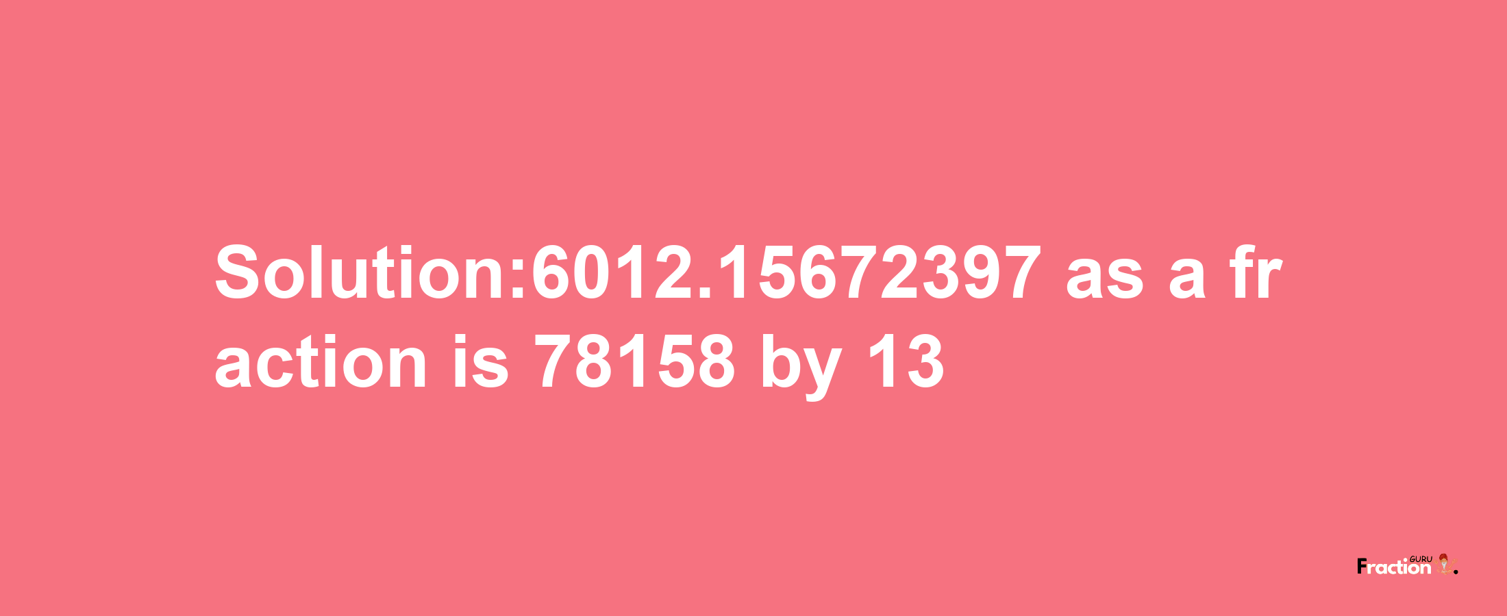 Solution:6012.15672397 as a fraction is 78158/13