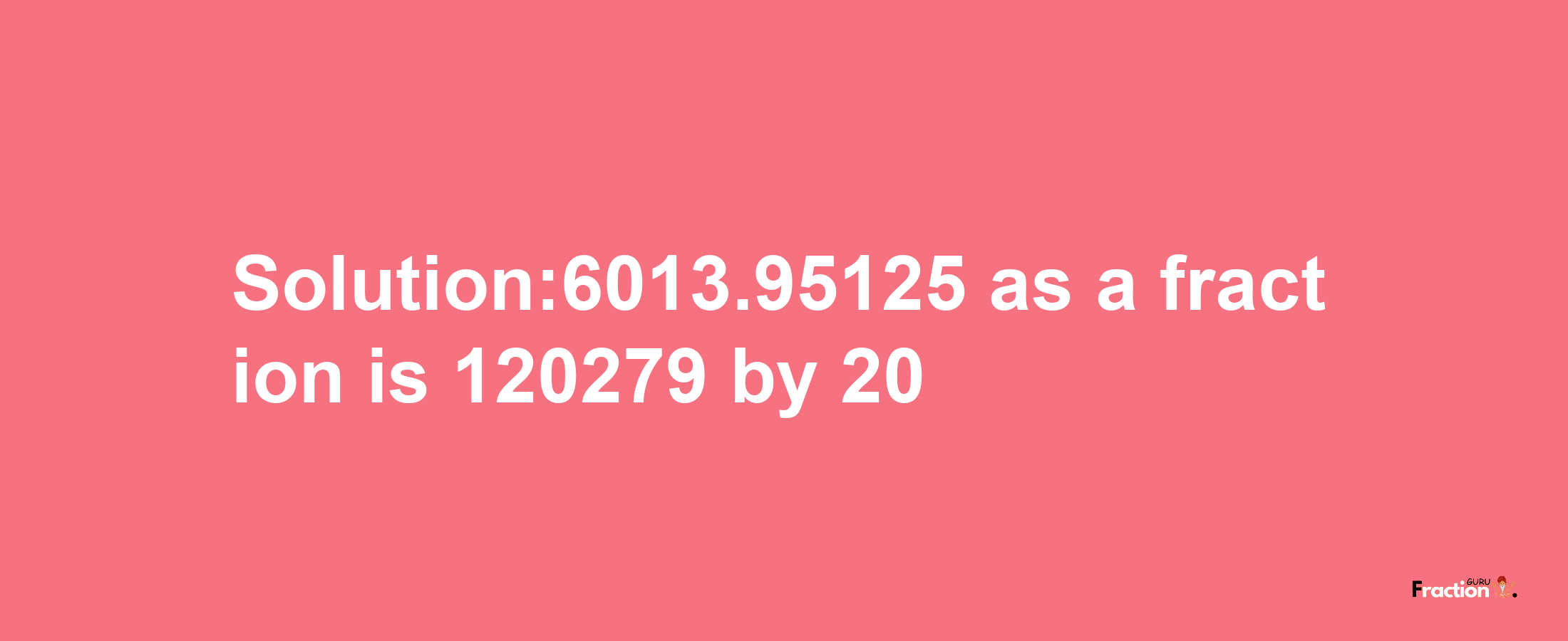 Solution:6013.95125 as a fraction is 120279/20