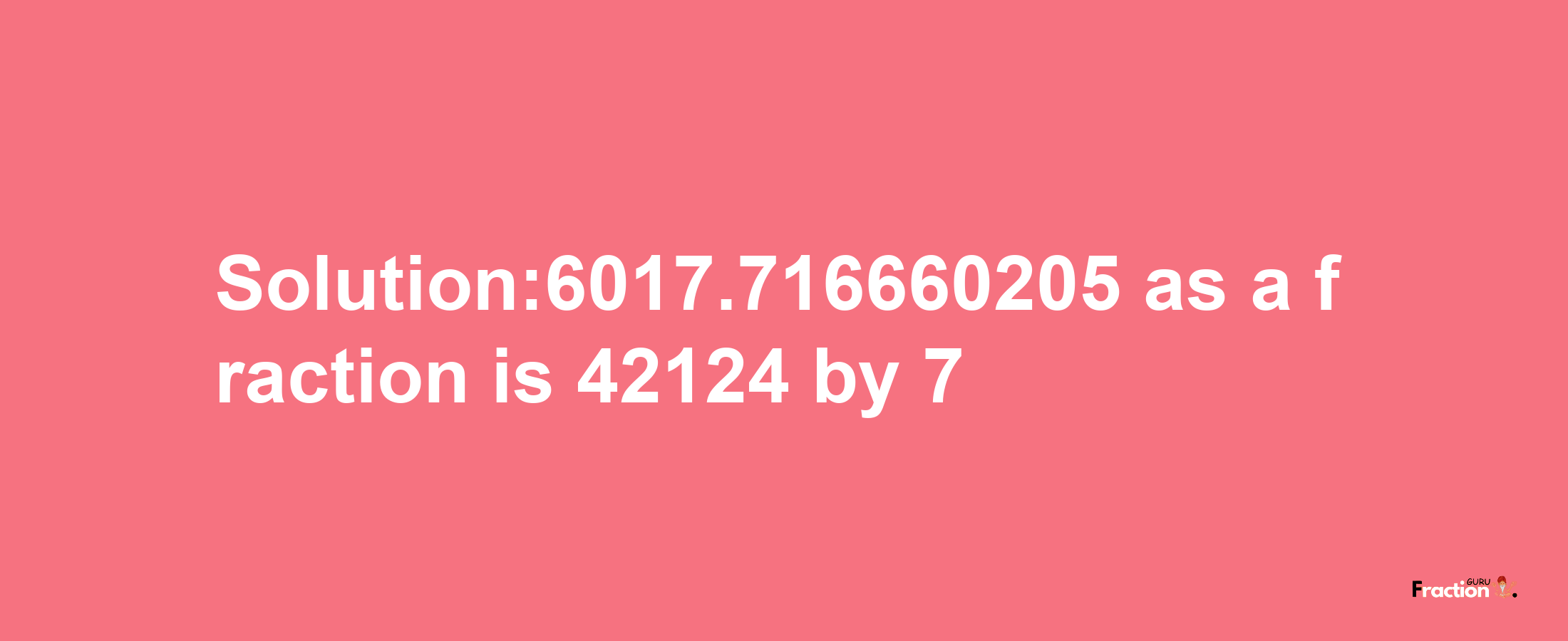 Solution:6017.716660205 as a fraction is 42124/7