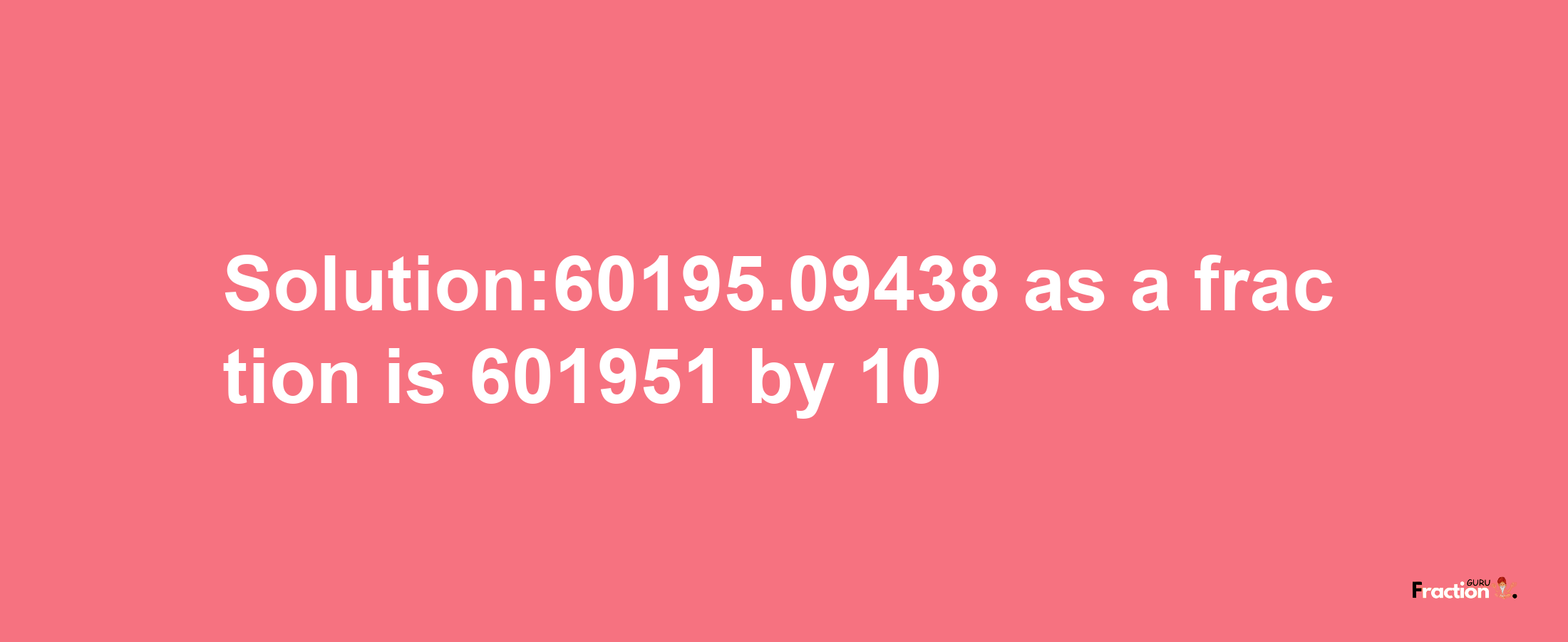 Solution:60195.09438 as a fraction is 601951/10