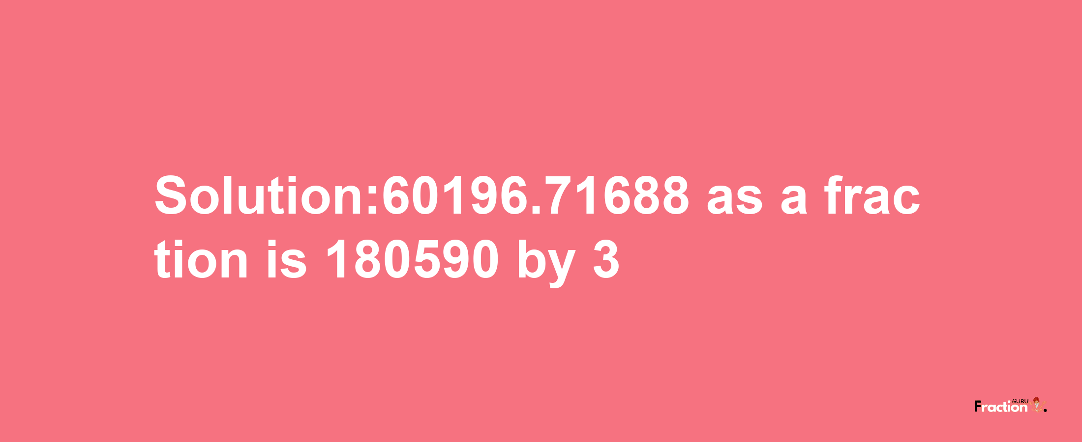 Solution:60196.71688 as a fraction is 180590/3