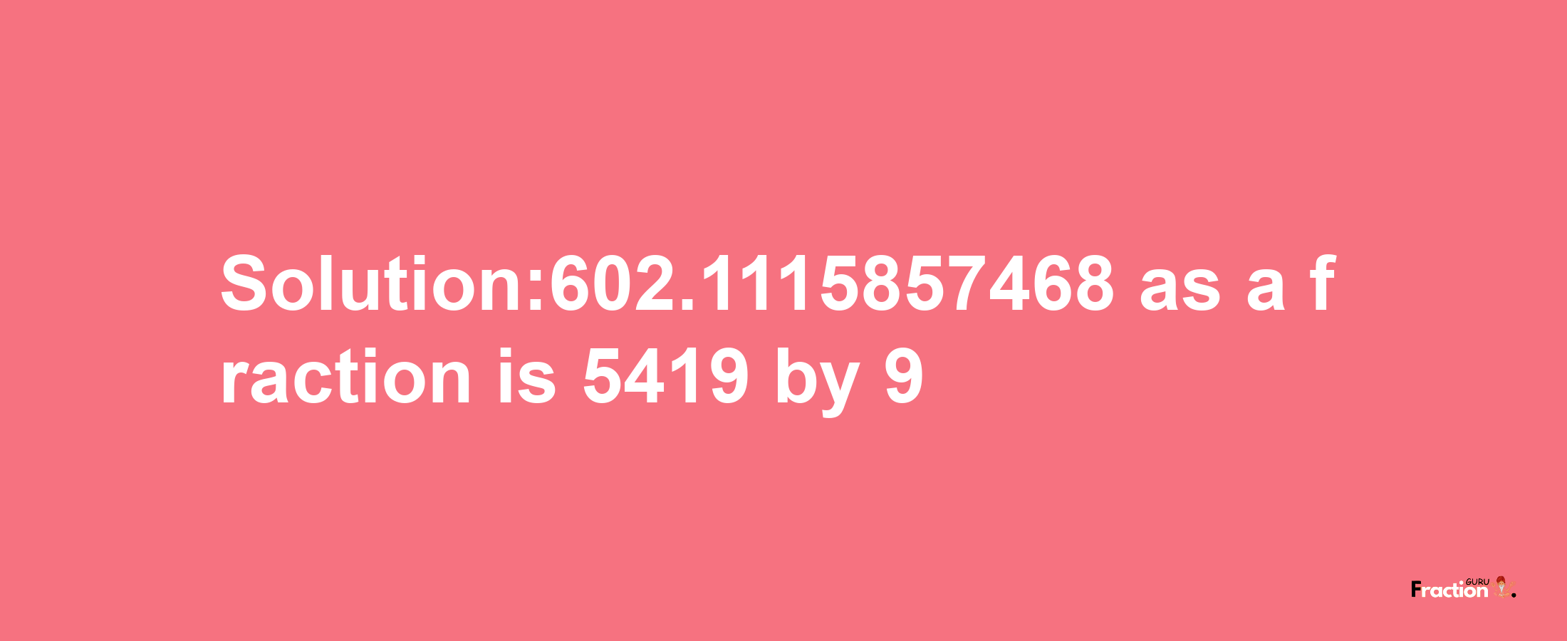 Solution:602.1115857468 as a fraction is 5419/9