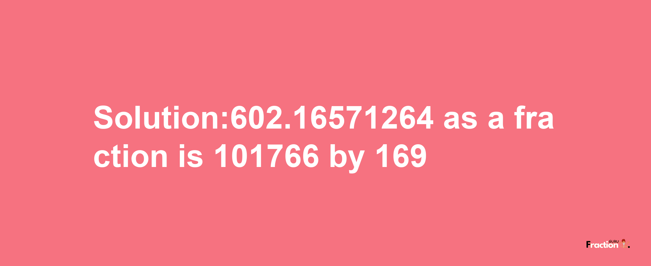 Solution:602.16571264 as a fraction is 101766/169