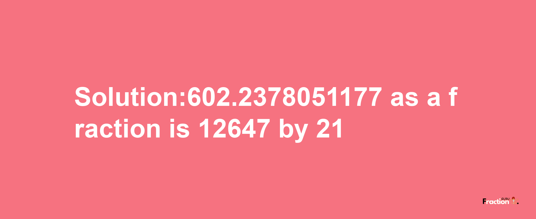 Solution:602.2378051177 as a fraction is 12647/21