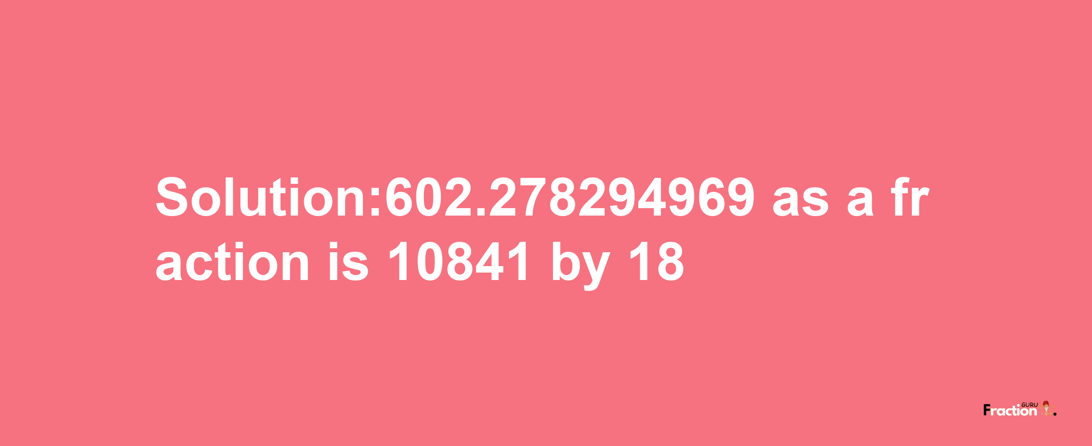 Solution:602.278294969 as a fraction is 10841/18