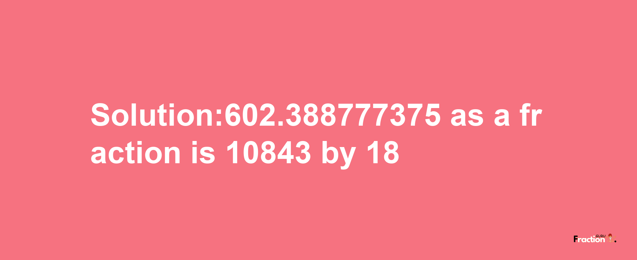 Solution:602.388777375 as a fraction is 10843/18