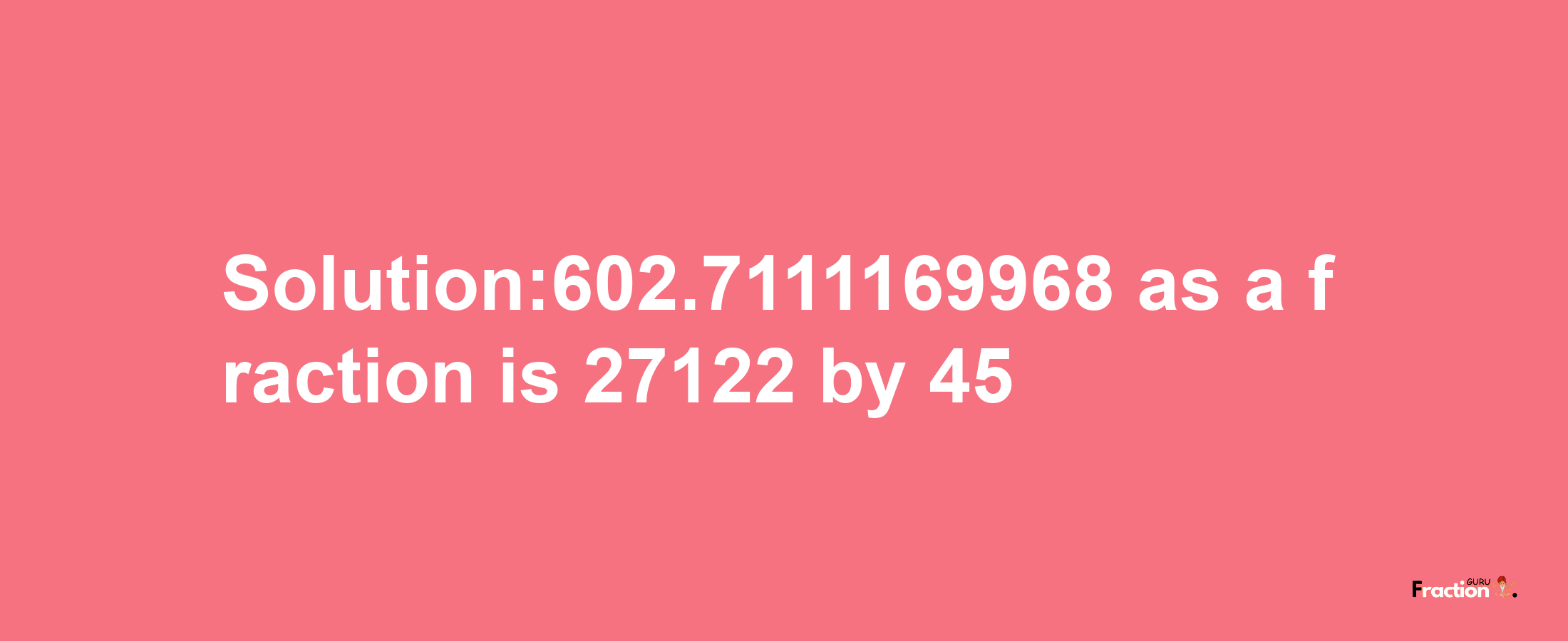 Solution:602.7111169968 as a fraction is 27122/45