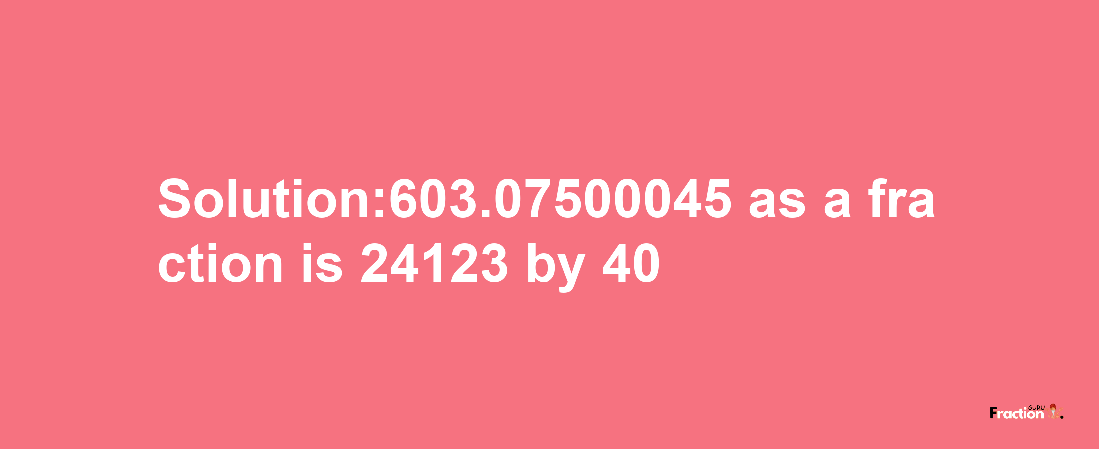 Solution:603.07500045 as a fraction is 24123/40