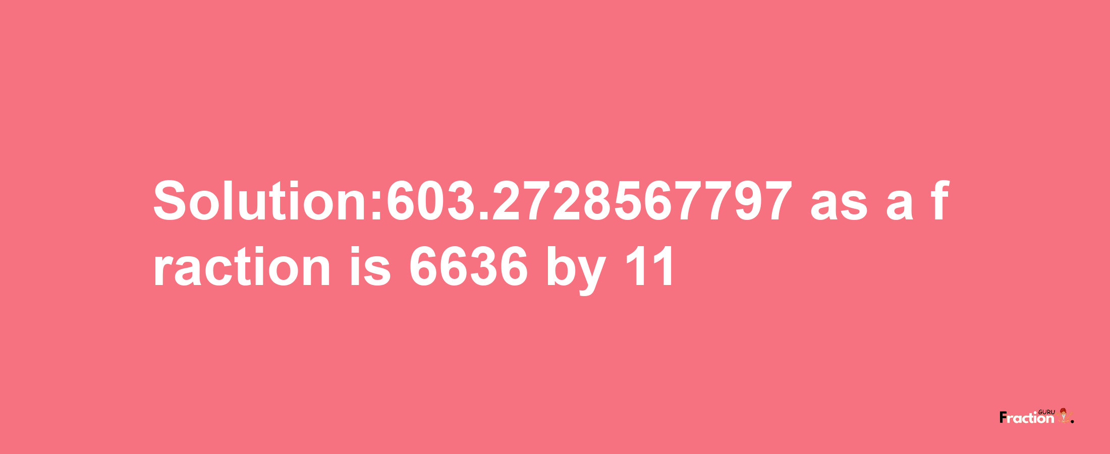 Solution:603.2728567797 as a fraction is 6636/11