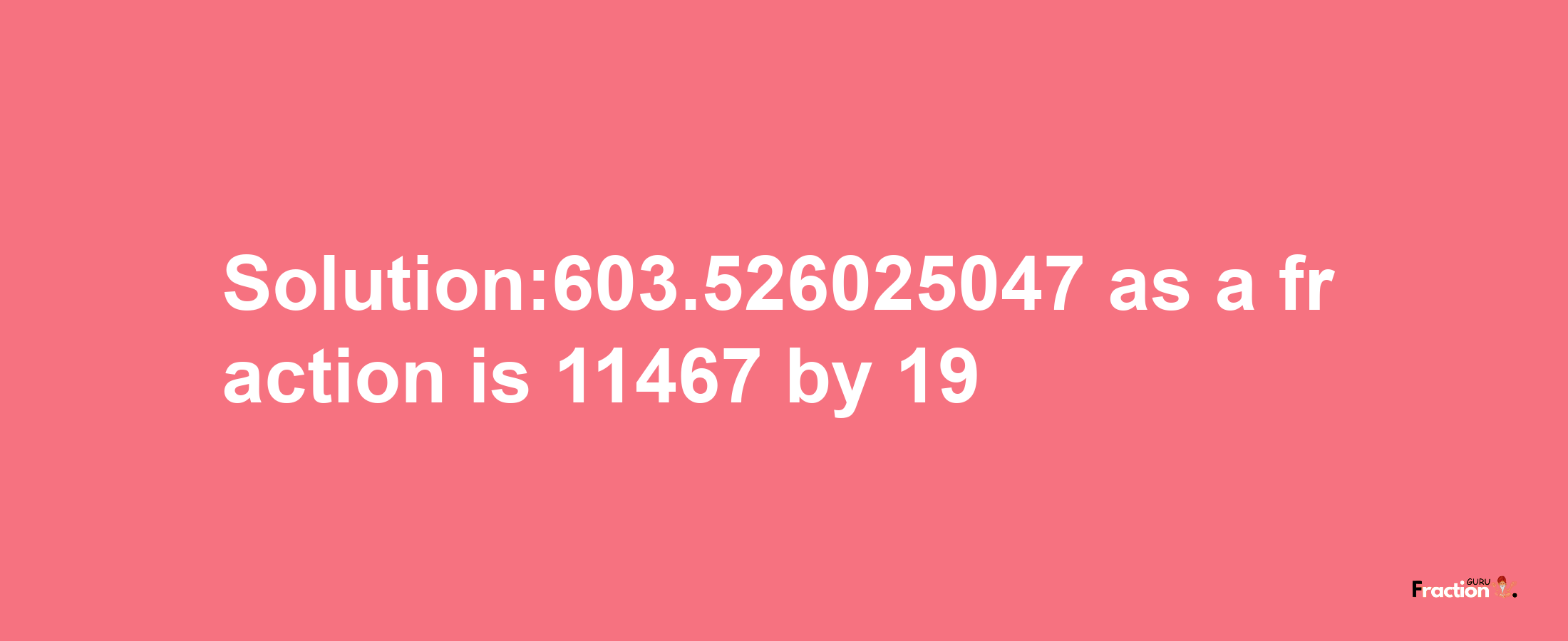 Solution:603.526025047 as a fraction is 11467/19