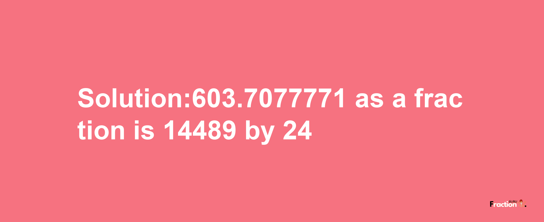 Solution:603.7077771 as a fraction is 14489/24