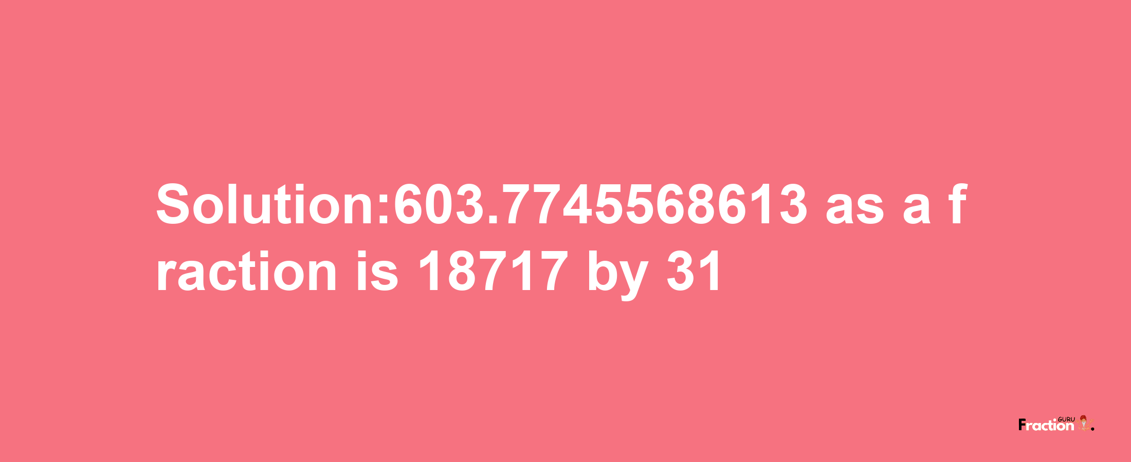 Solution:603.7745568613 as a fraction is 18717/31