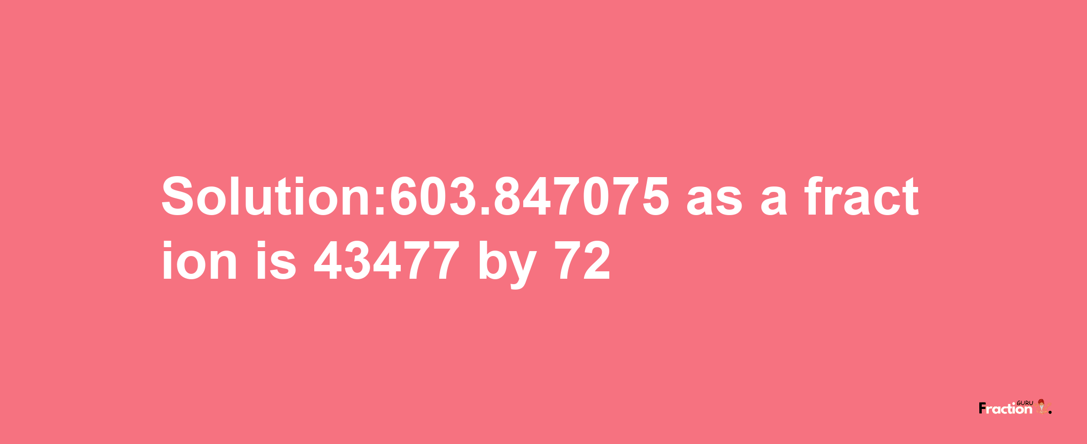 Solution:603.847075 as a fraction is 43477/72