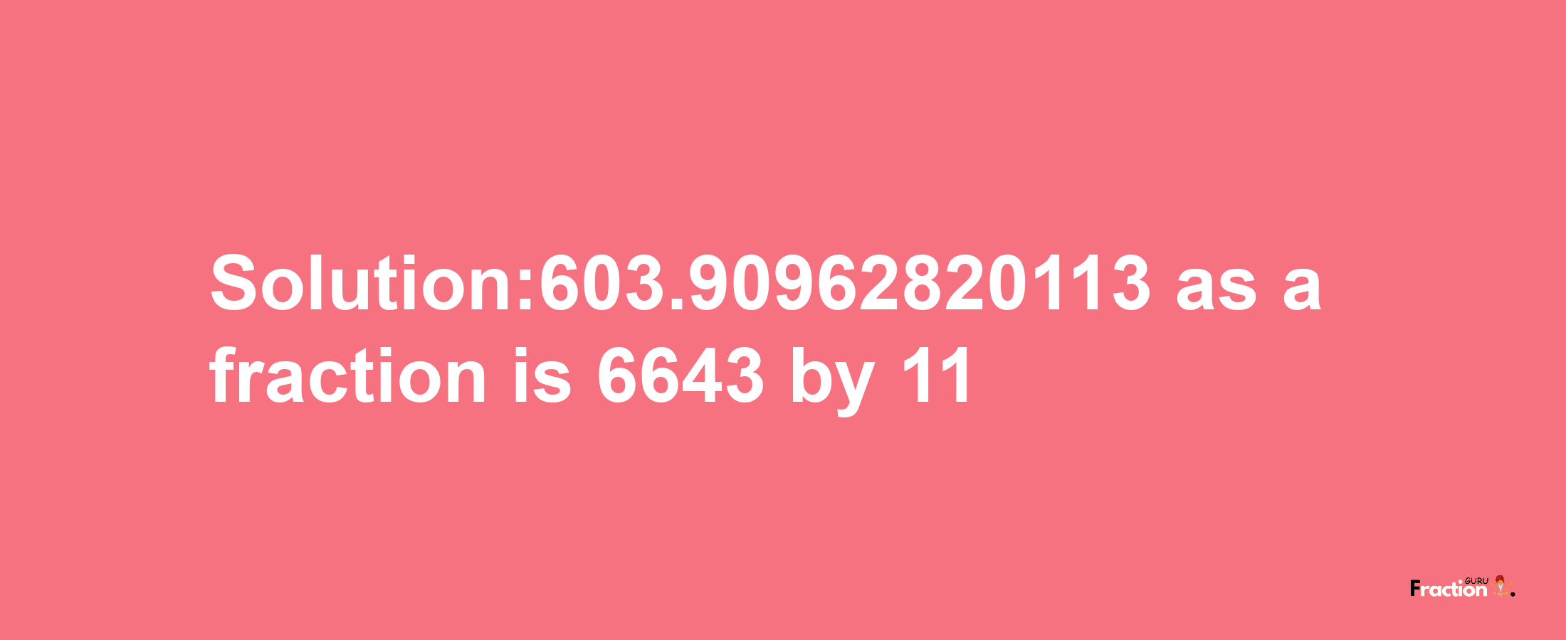 Solution:603.90962820113 as a fraction is 6643/11