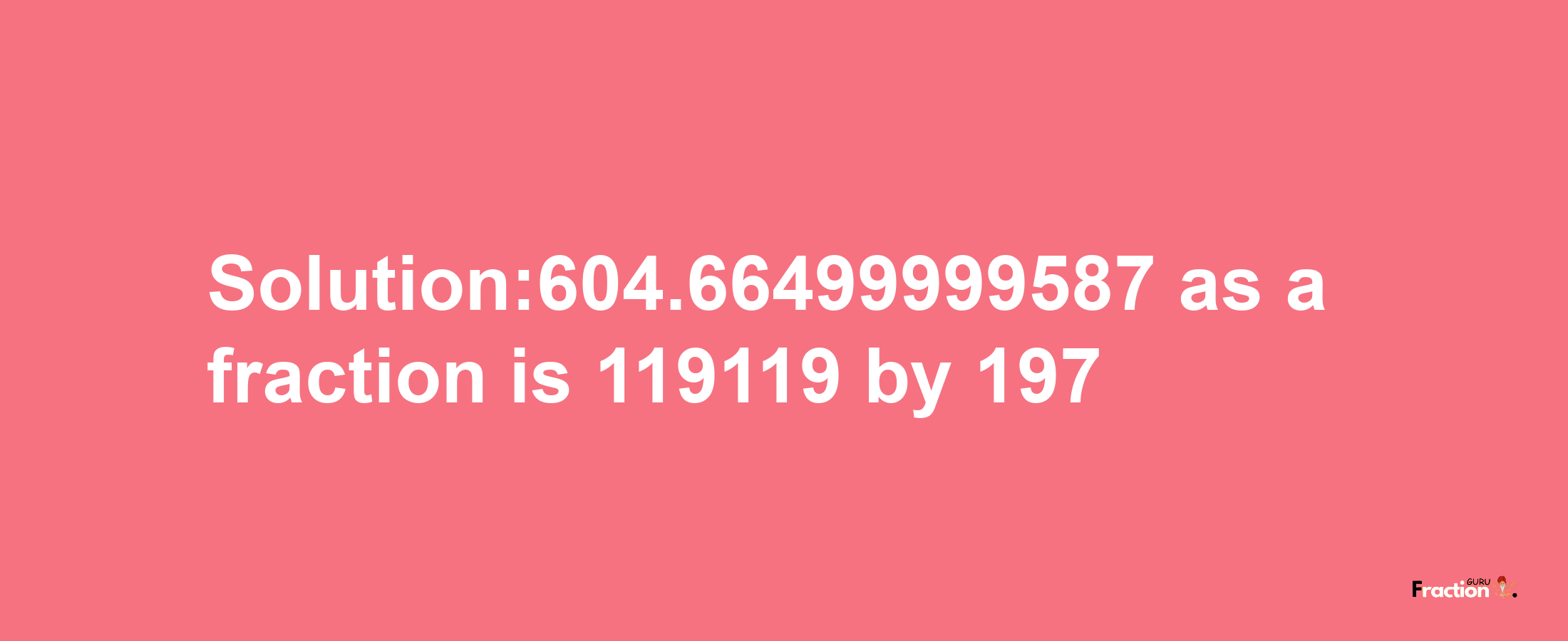 Solution:604.66499999587 as a fraction is 119119/197