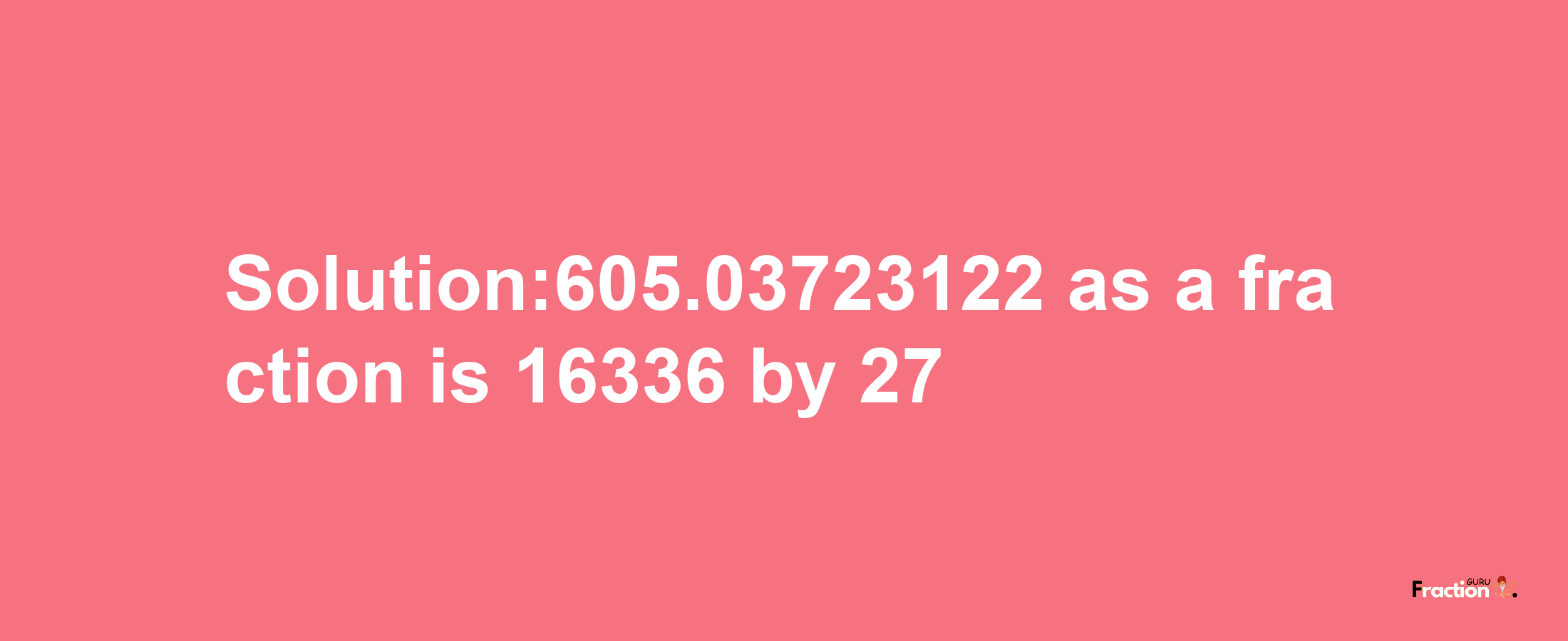 Solution:605.03723122 as a fraction is 16336/27