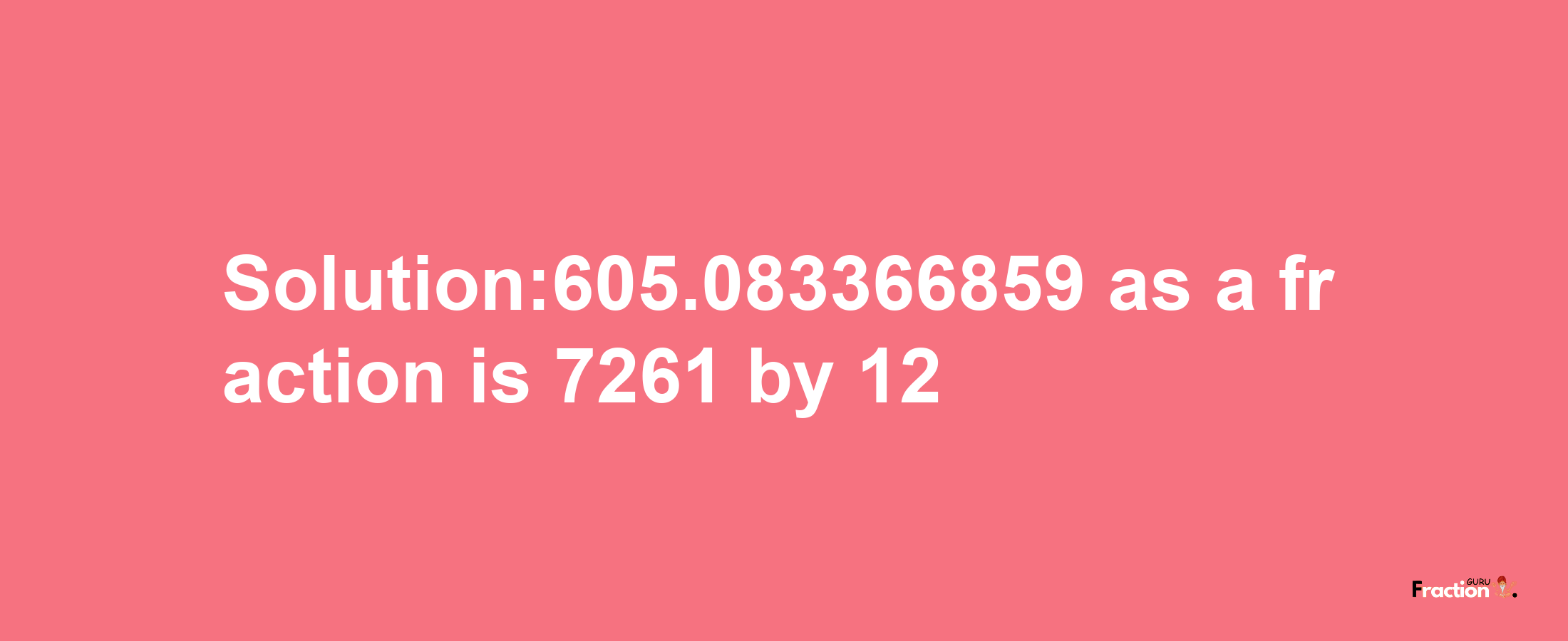 Solution:605.083366859 as a fraction is 7261/12