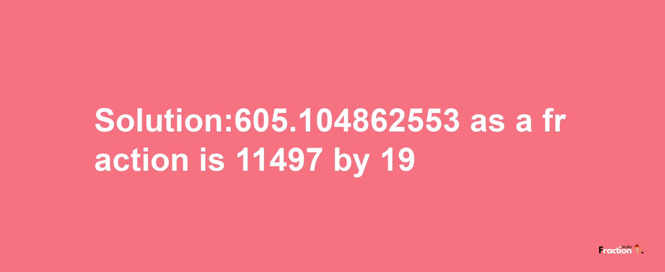 Solution:605.104862553 as a fraction is 11497/19