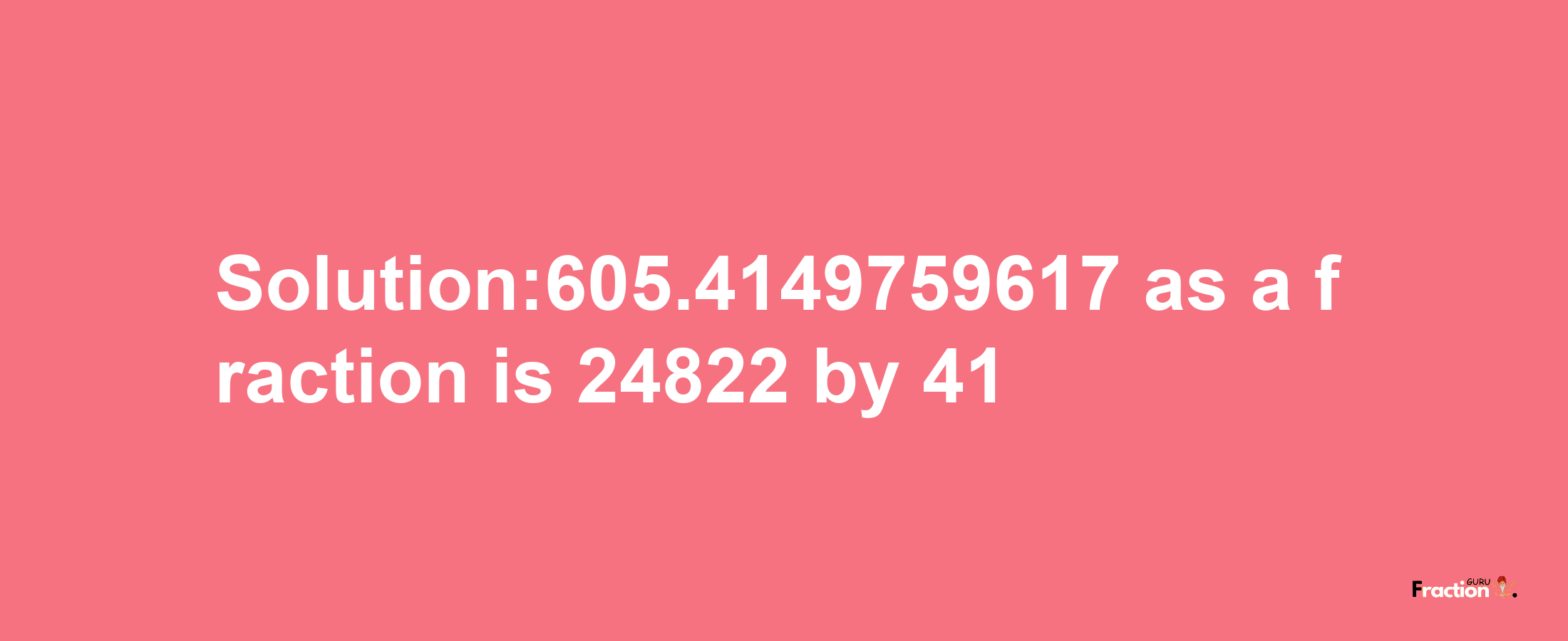 Solution:605.4149759617 as a fraction is 24822/41