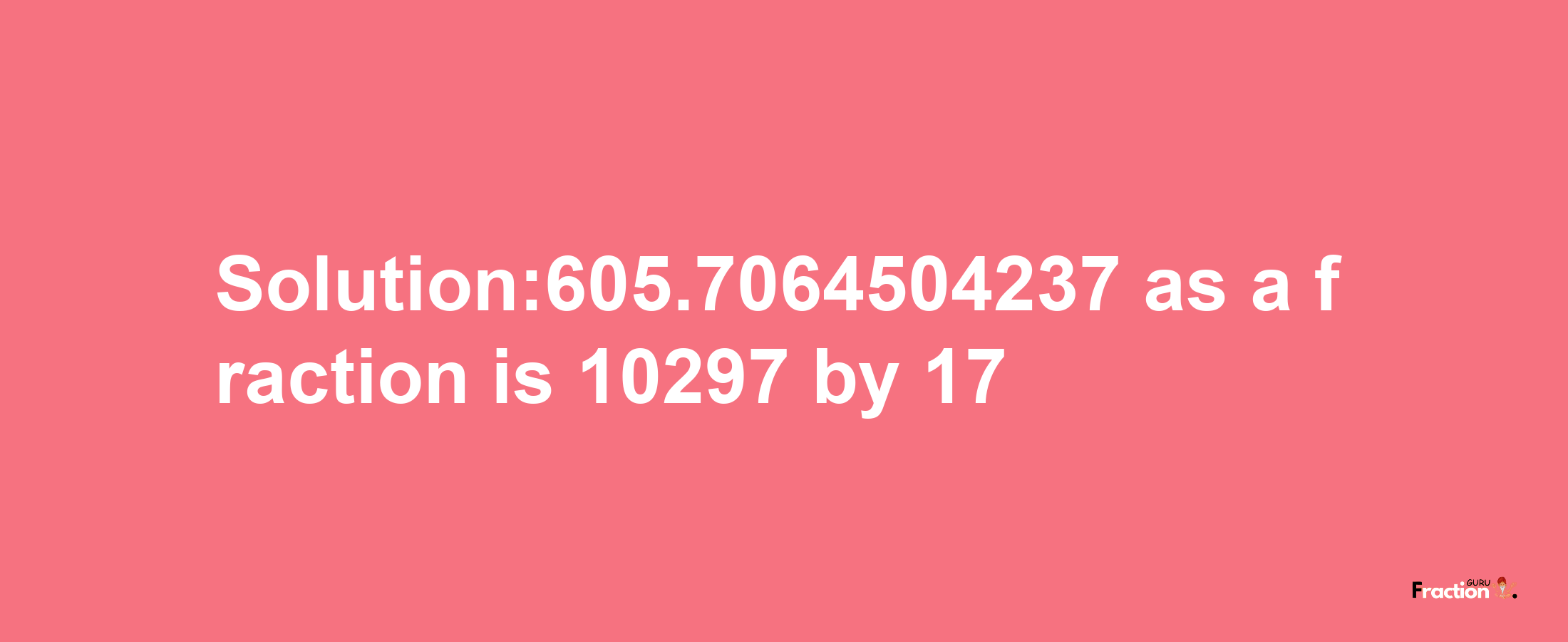 Solution:605.7064504237 as a fraction is 10297/17